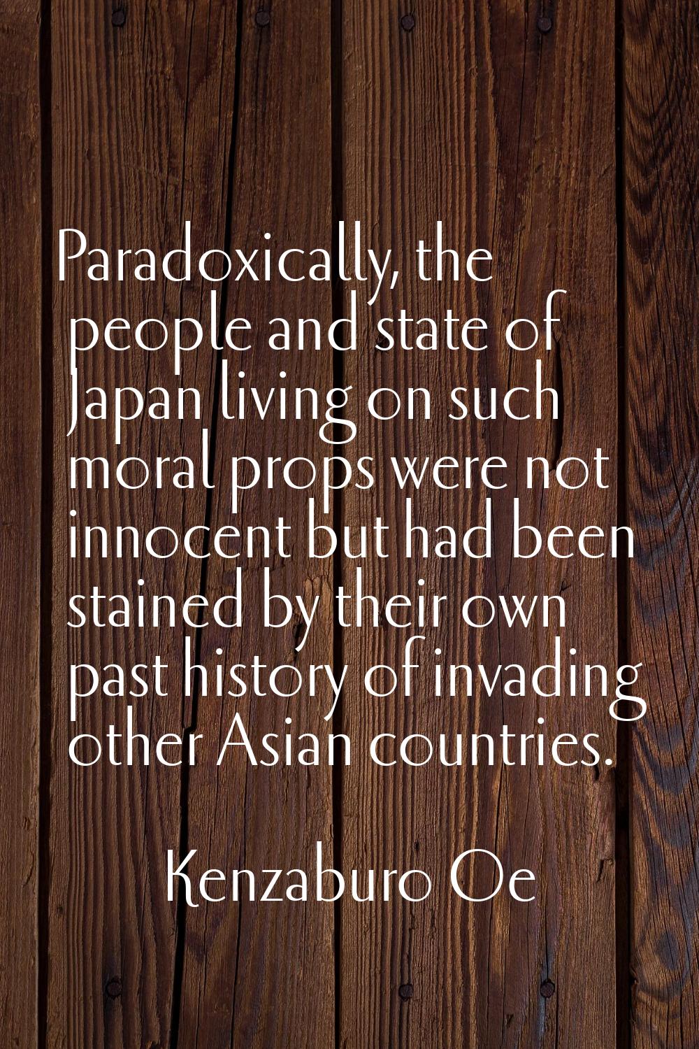 Paradoxically, the people and state of Japan living on such moral props were not innocent but had b
