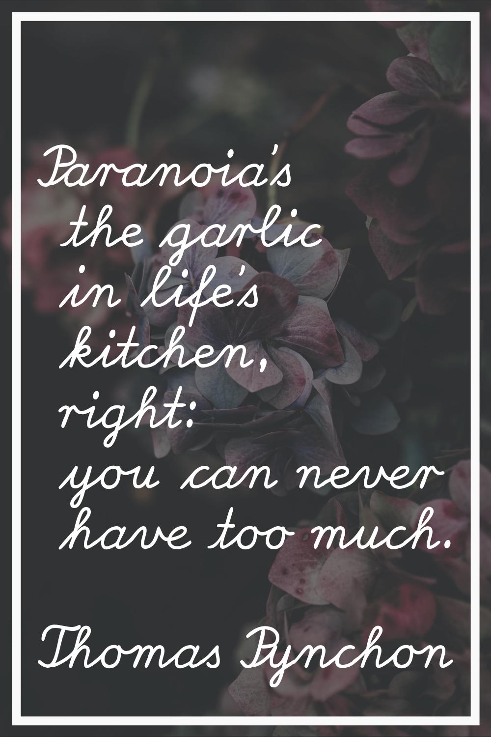 Paranoia's the garlic in life's kitchen, right: you can never have too much.