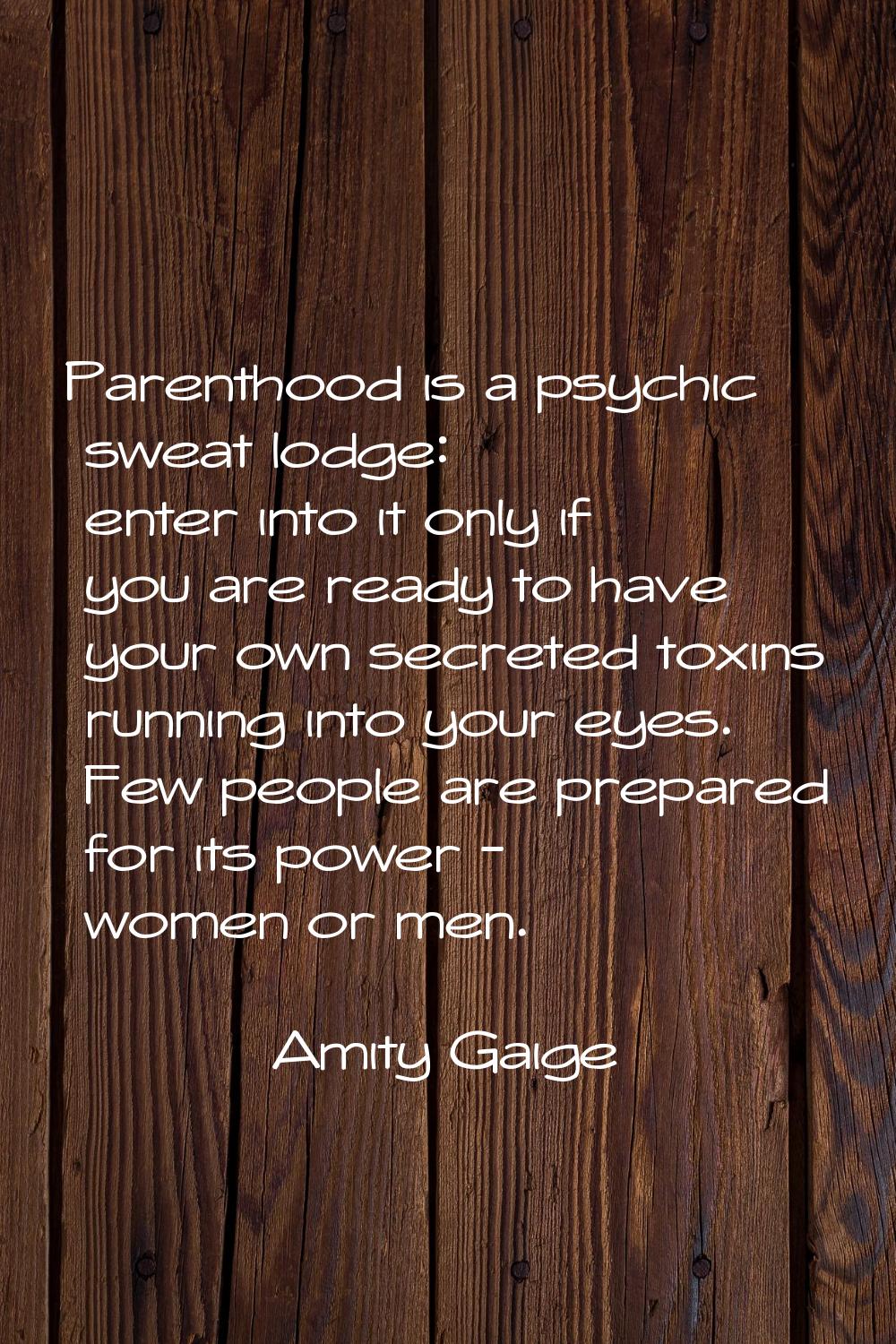 Parenthood is a psychic sweat lodge: enter into it only if you are ready to have your own secreted 