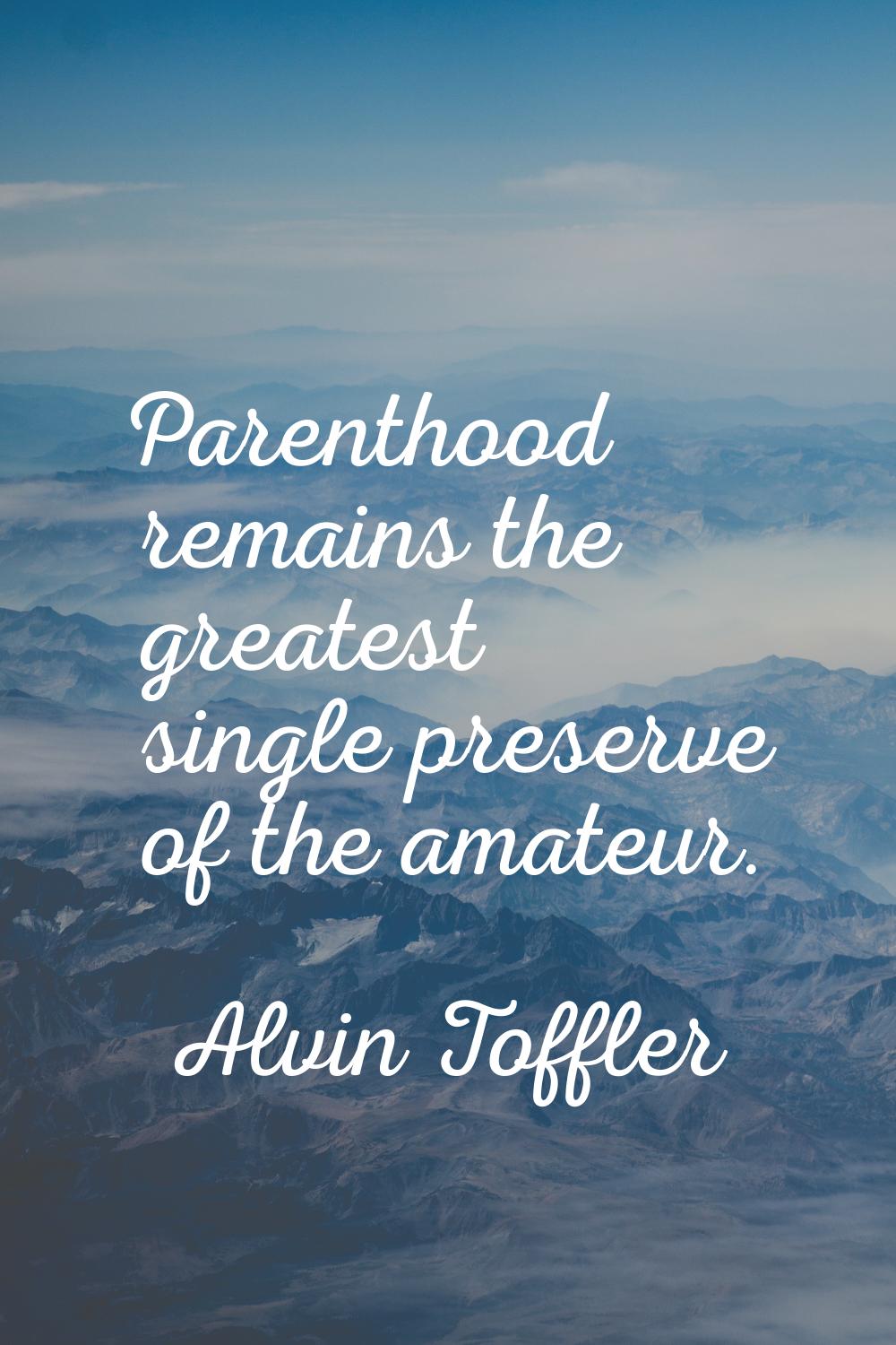 Parenthood remains the greatest single preserve of the amateur.