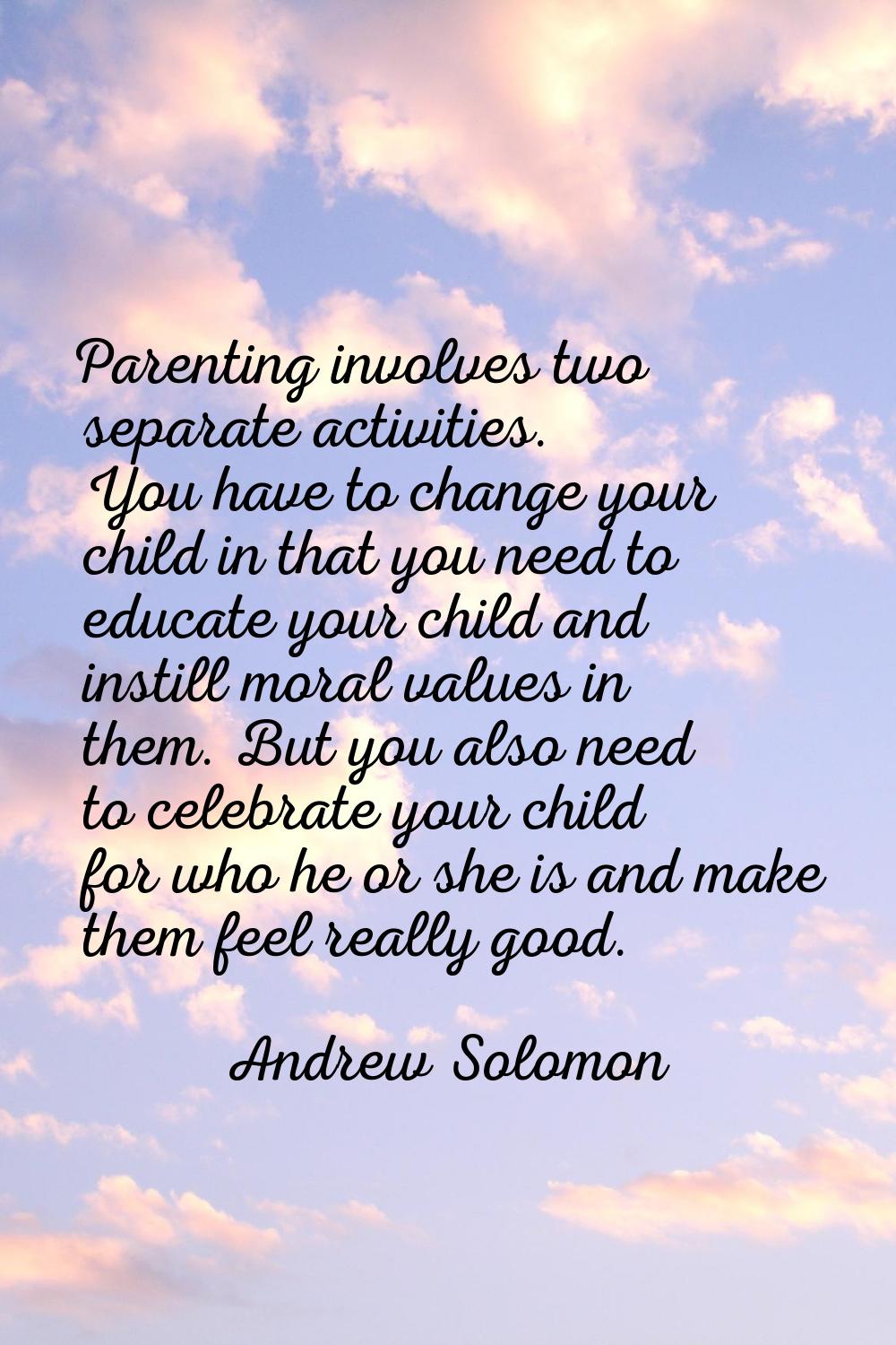 Parenting involves two separate activities. You have to change your child in that you need to educa