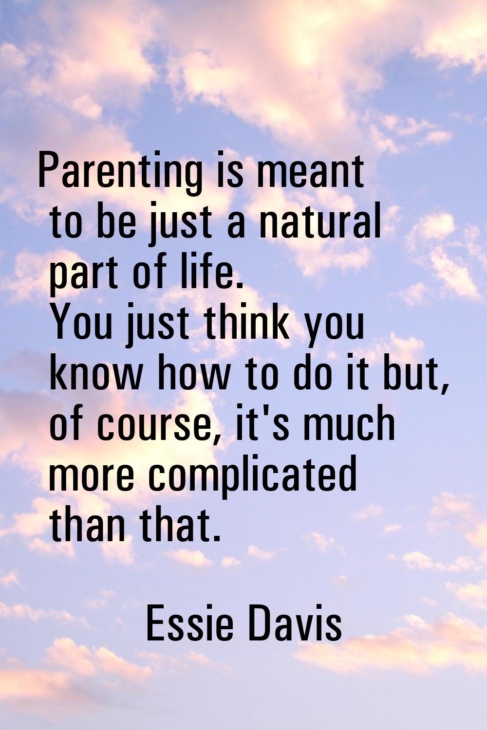 Parenting is meant to be just a natural part of life. You just think you know how to do it but, of 