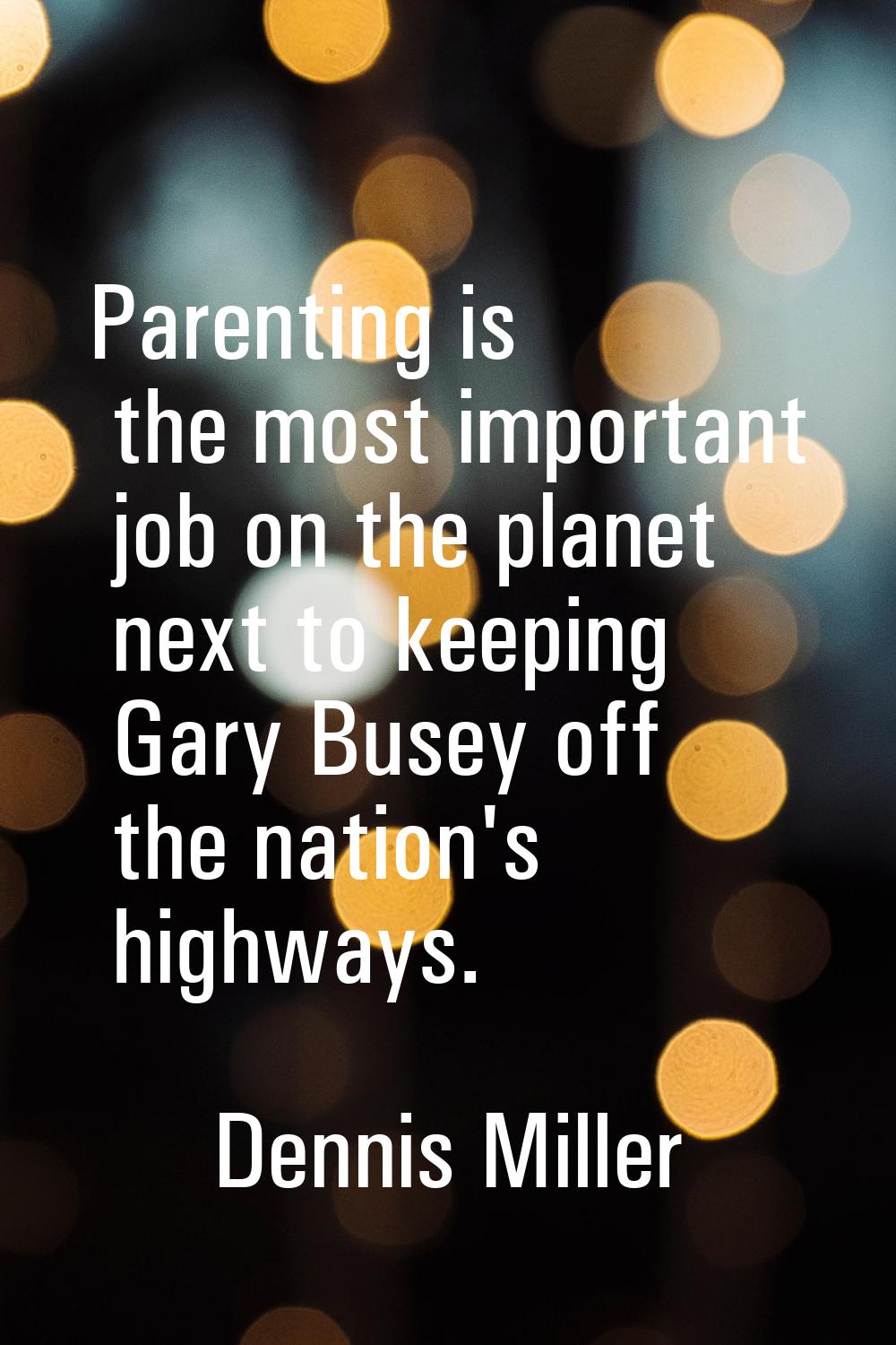 Parenting is the most important job on the planet next to keeping Gary Busey off the nation's highw