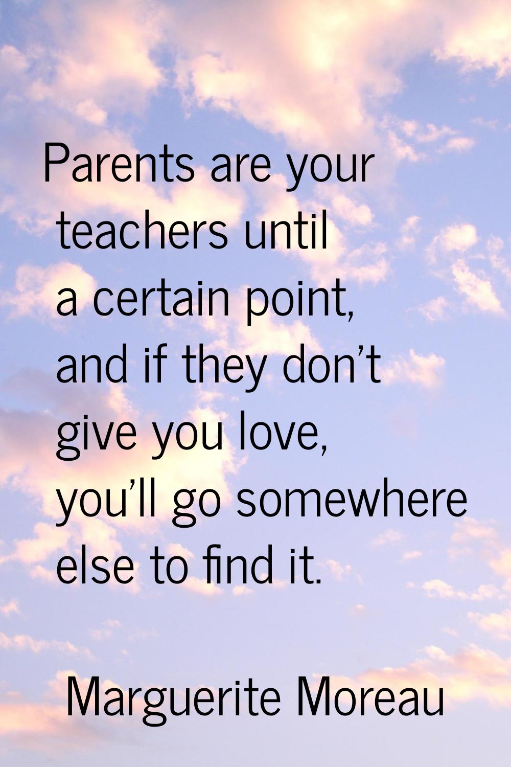Parents are your teachers until a certain point, and if they don't give you love, you'll go somewhe