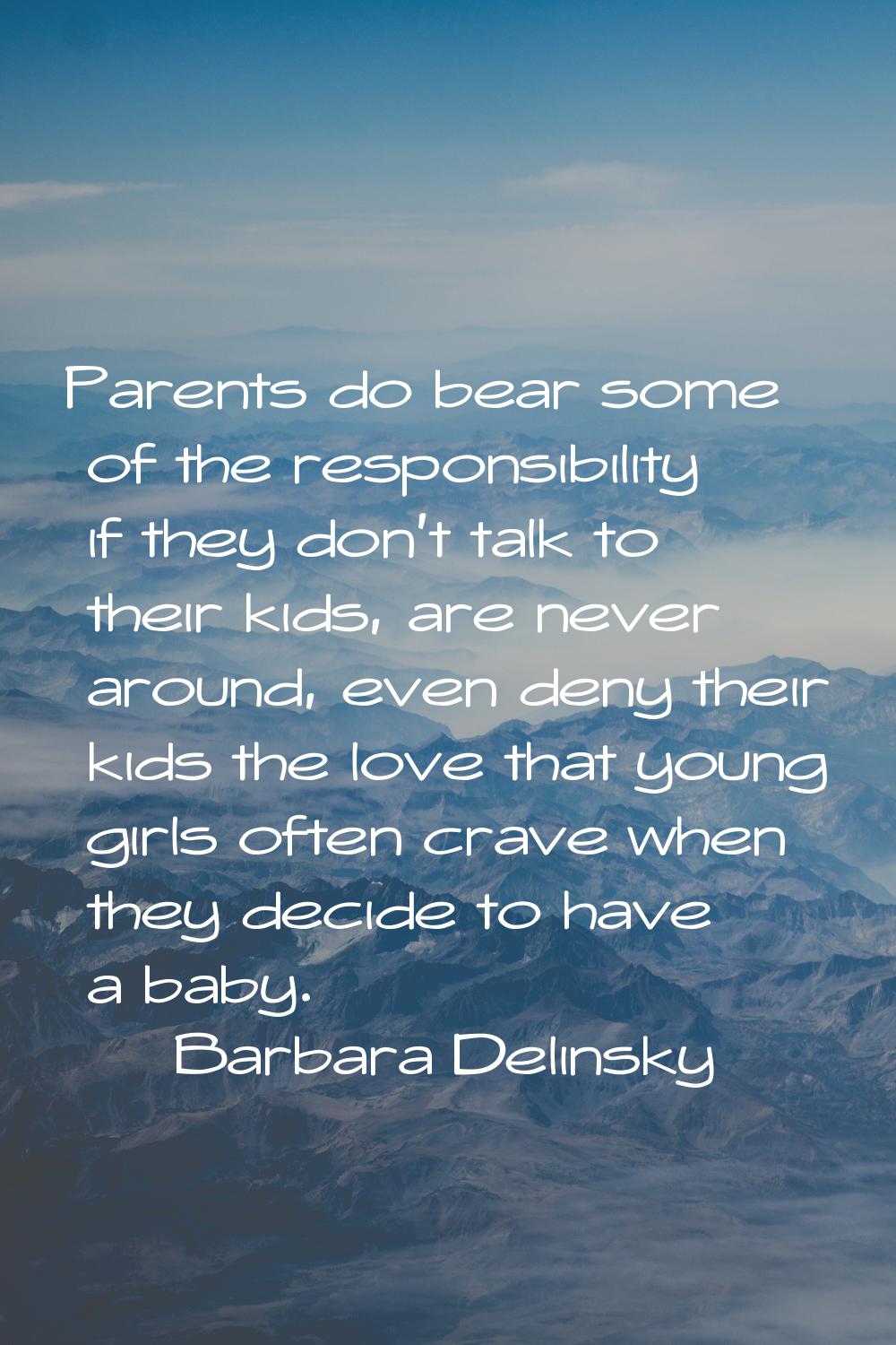 Parents do bear some of the responsibility if they don't talk to their kids, are never around, even