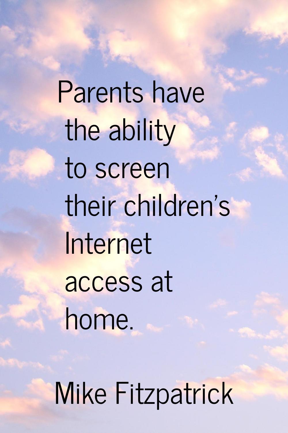 Parents have the ability to screen their children's Internet access at home.