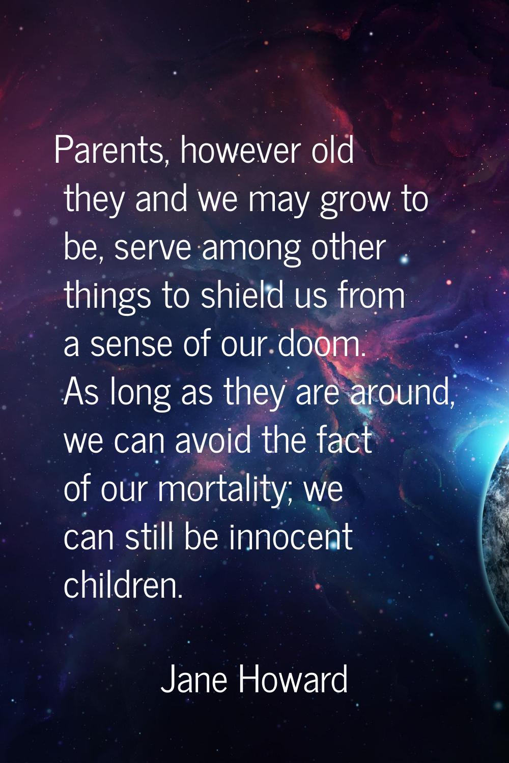 Parents, however old they and we may grow to be, serve among other things to shield us from a sense