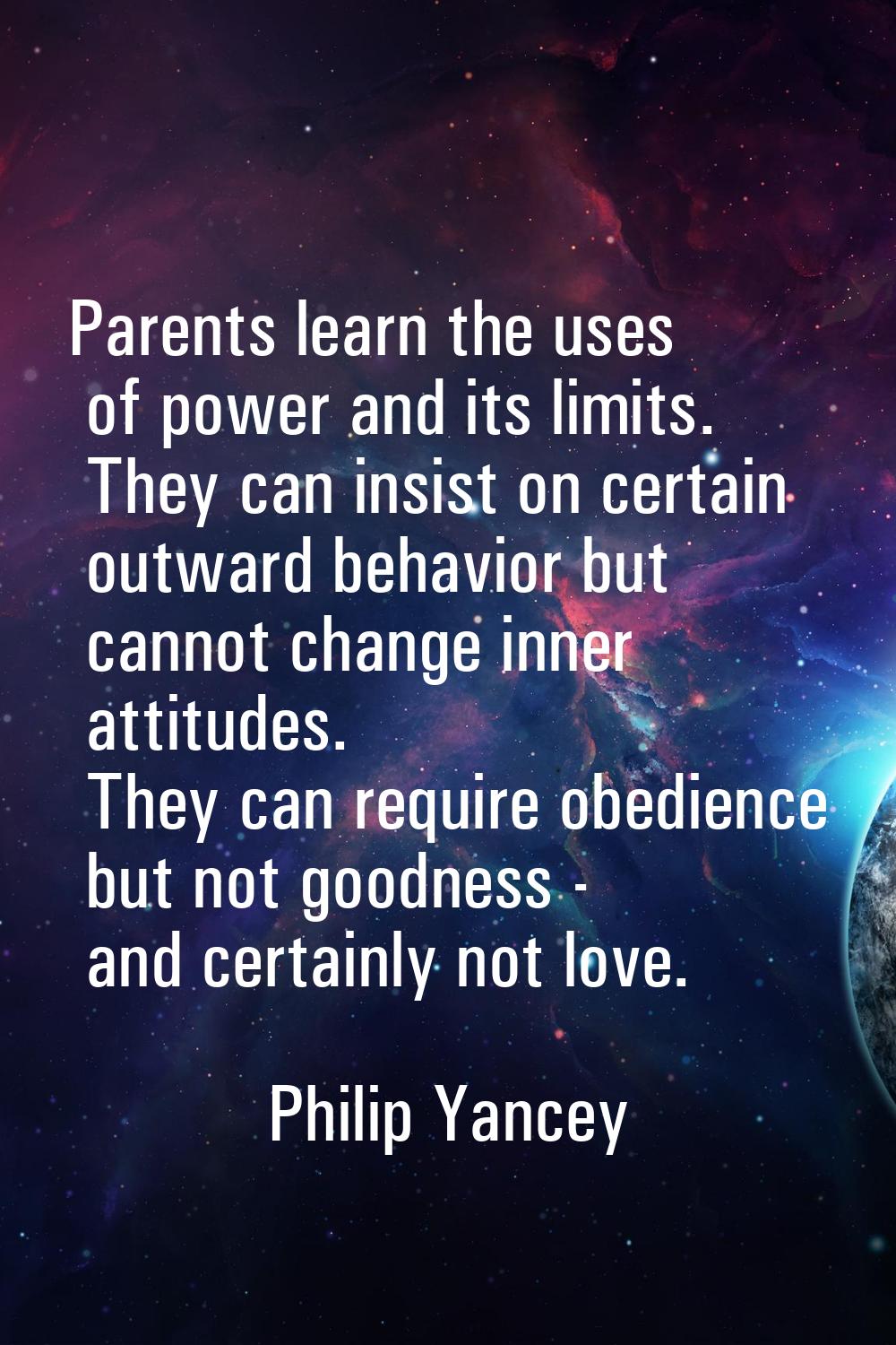 Parents learn the uses of power and its limits. They can insist on certain outward behavior but can
