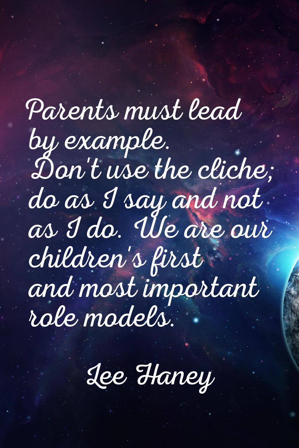 Parents must lead by example. Don't use the cliche; do as I say and not as I do. We are our childre