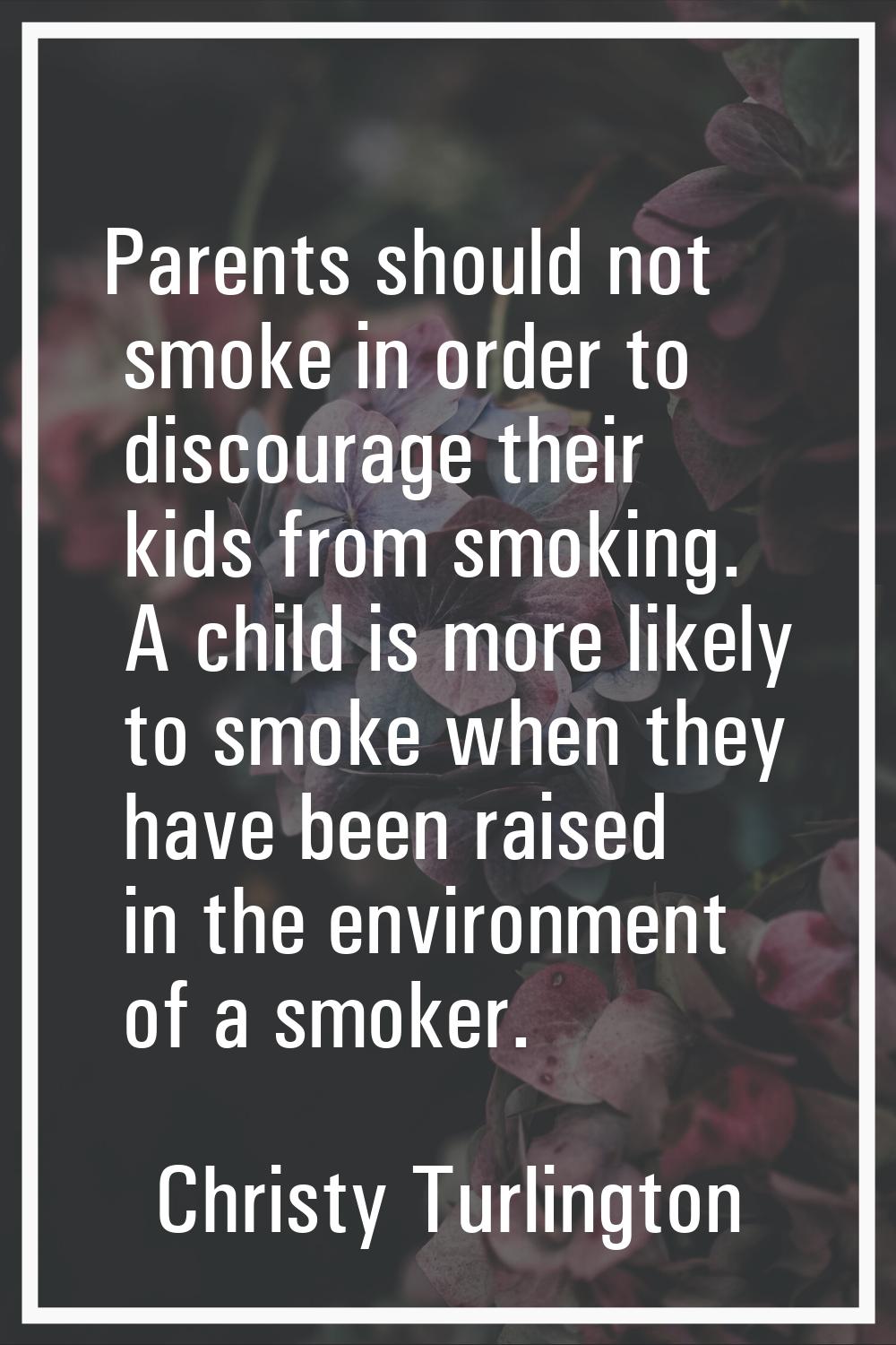 Parents should not smoke in order to discourage their kids from smoking. A child is more likely to 
