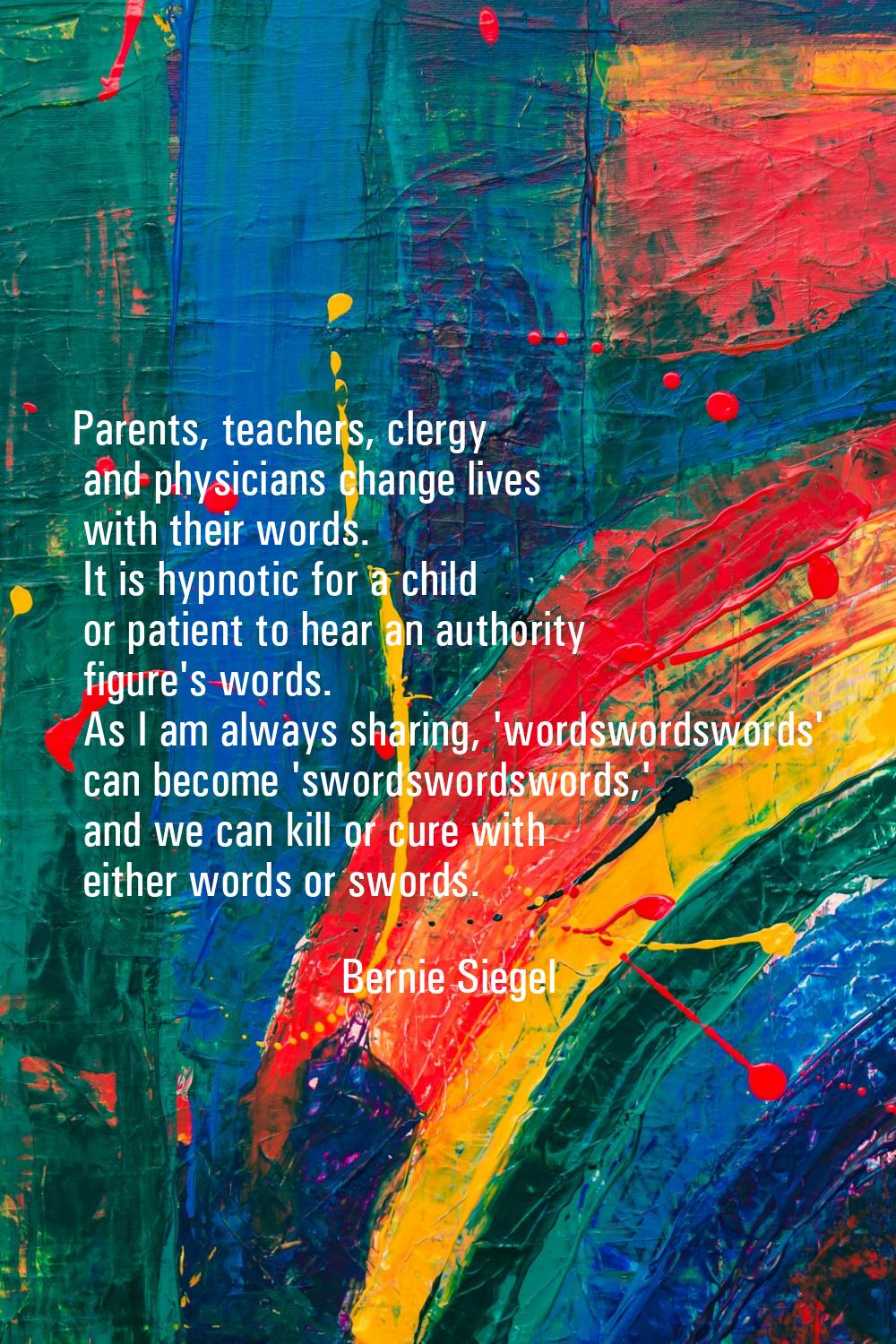 Parents, teachers, clergy and physicians change lives with their words. It is hypnotic for a child 