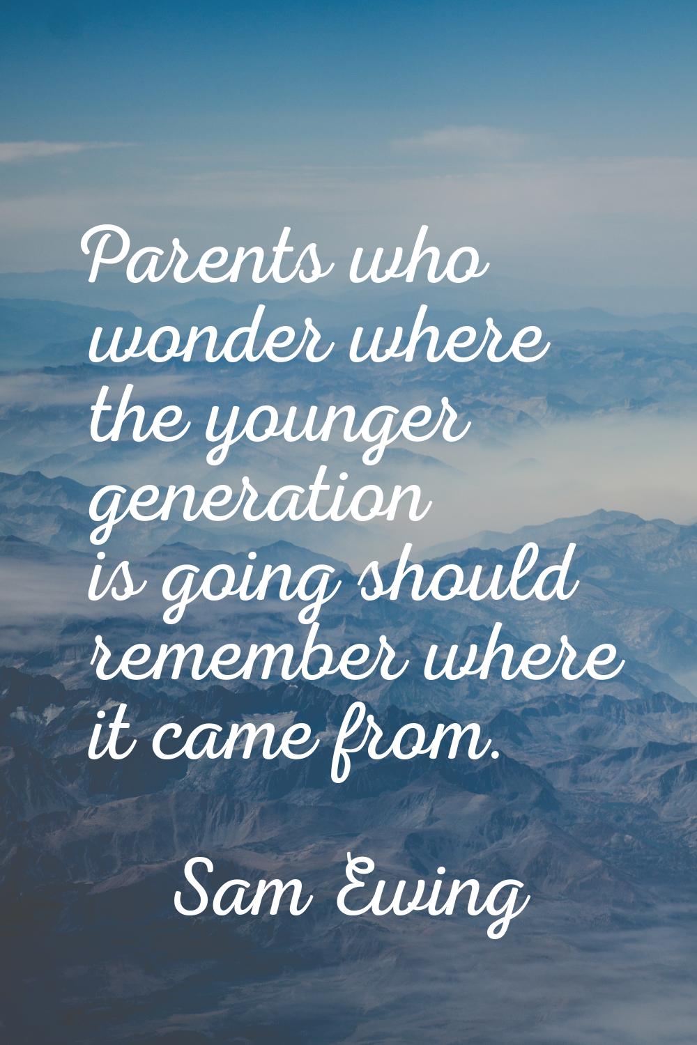 Parents who wonder where the younger generation is going should remember where it came from.
