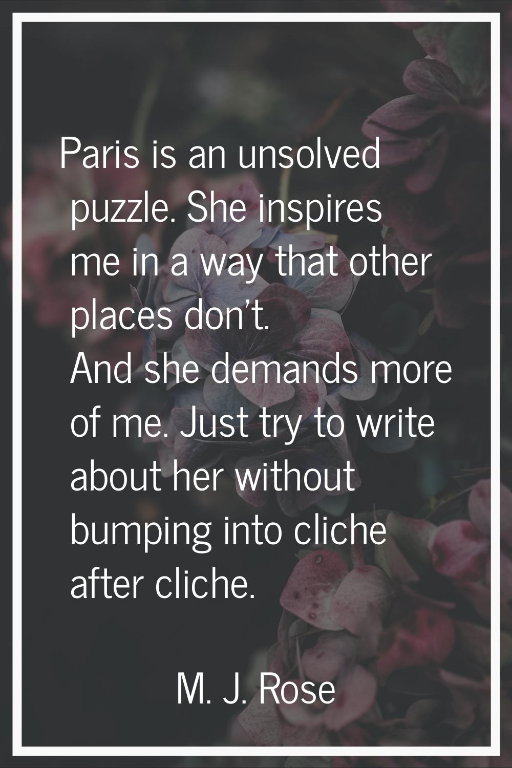 Paris is an unsolved puzzle. She inspires me in a way that other places don't. And she demands more
