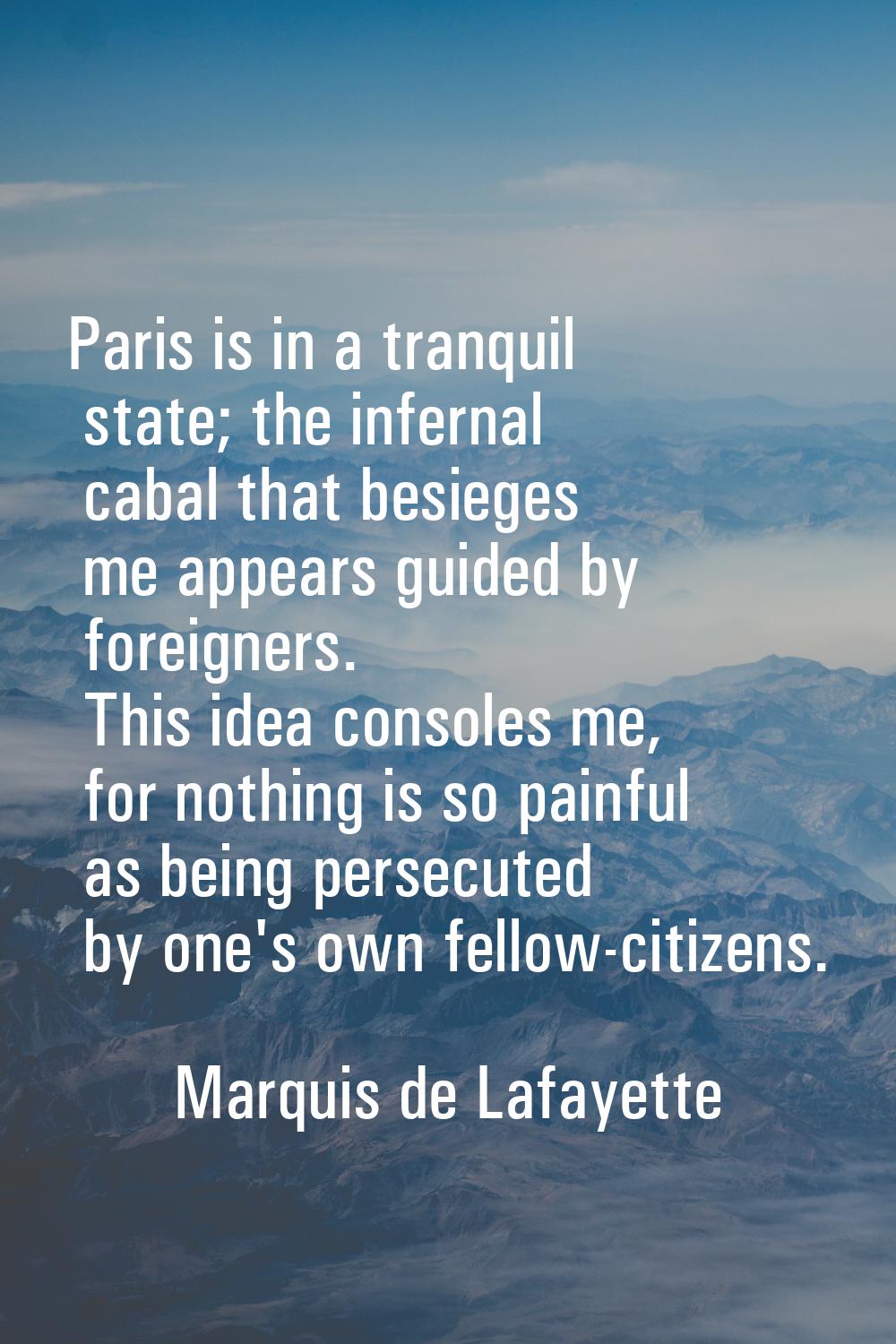 Paris is in a tranquil state; the infernal cabal that besieges me appears guided by foreigners. Thi