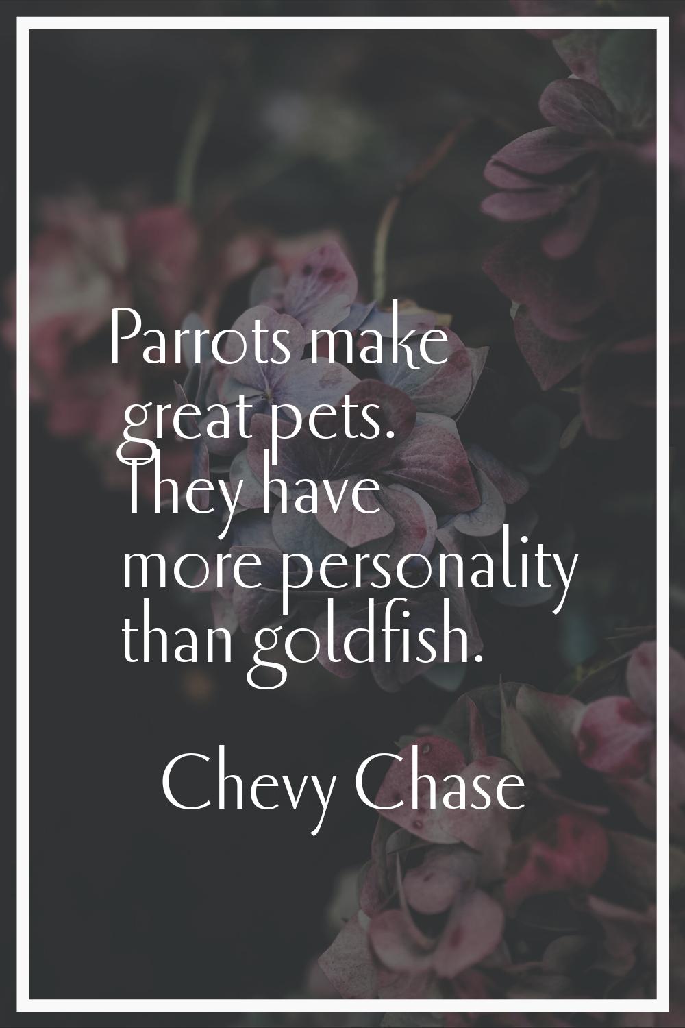 Parrots make great pets. They have more personality than goldfish.