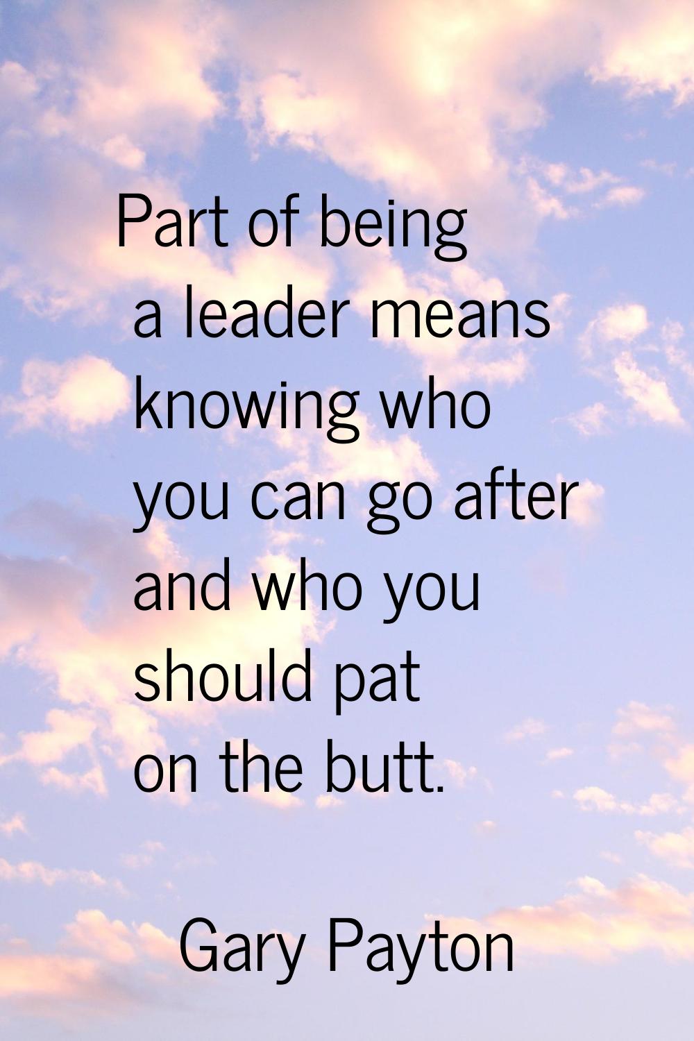 Part of being a leader means knowing who you can go after and who you should pat on the butt.