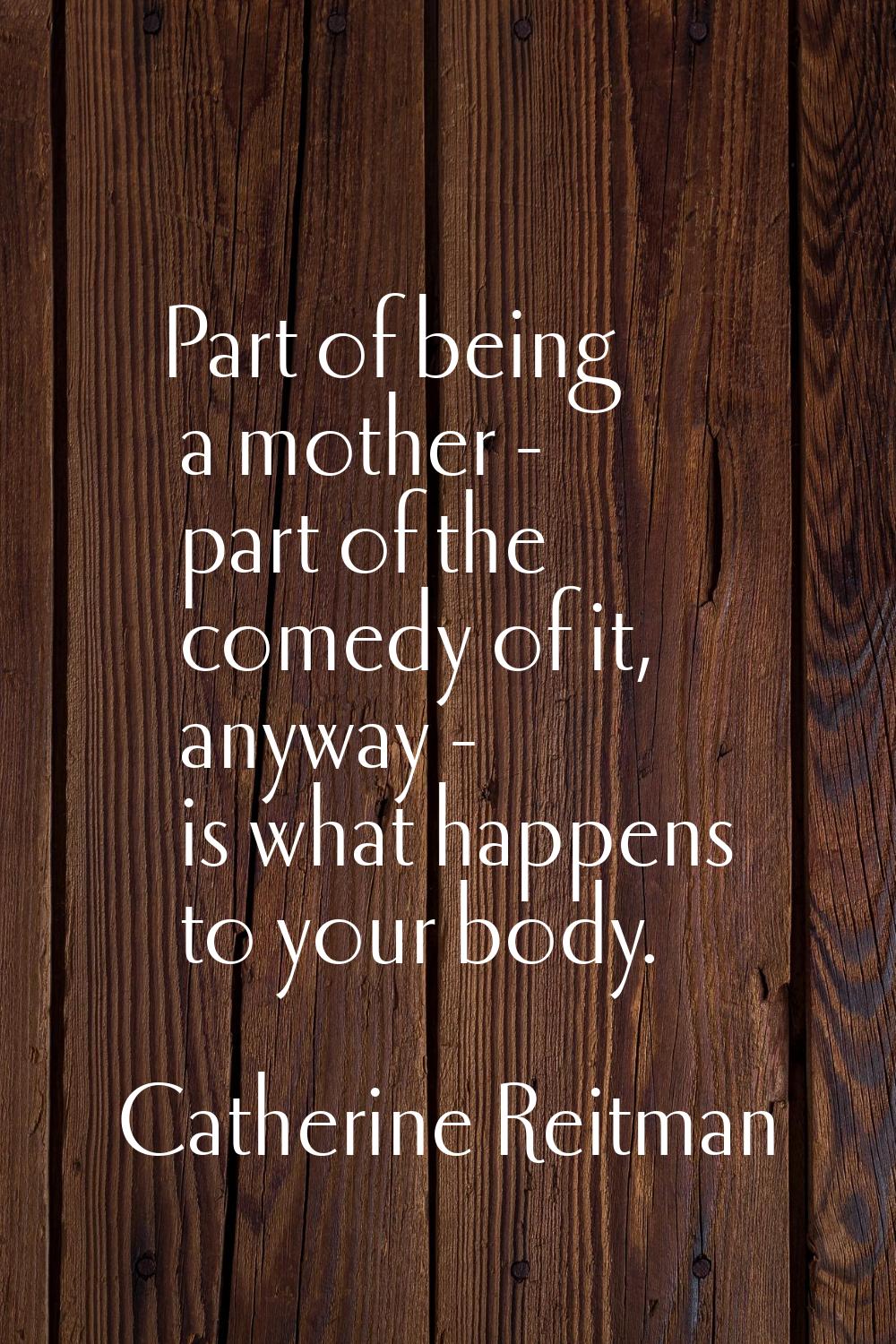 Part of being a mother - part of the comedy of it, anyway - is what happens to your body.