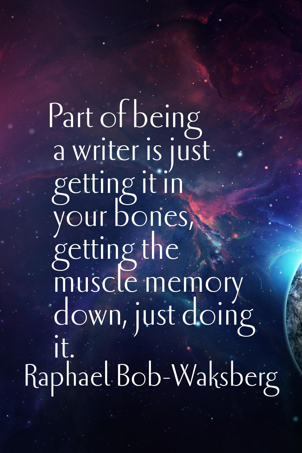 Part of being a writer is just getting it in your bones, getting the muscle memory down, just doing