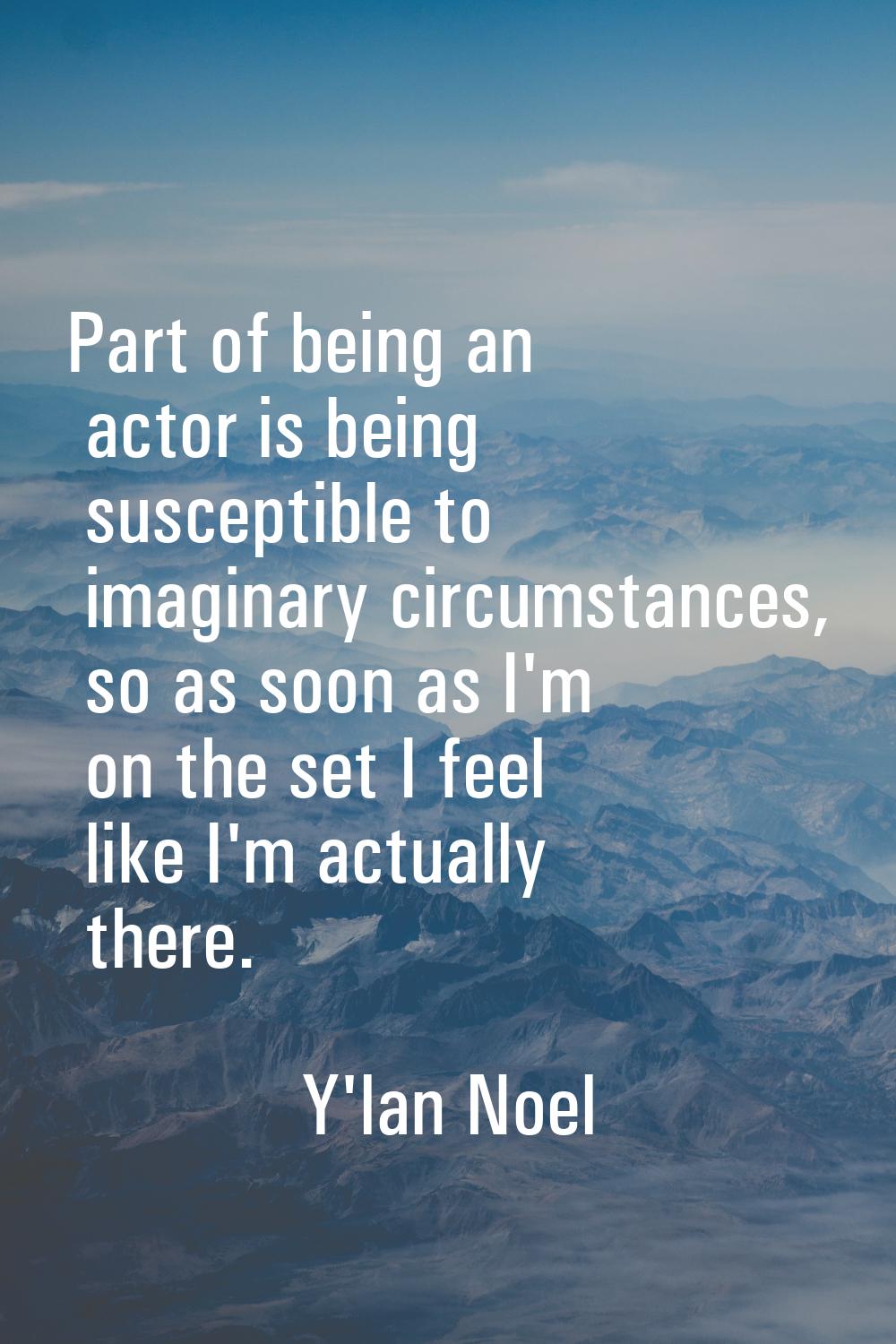 Part of being an actor is being susceptible to imaginary circumstances, so as soon as I'm on the se
