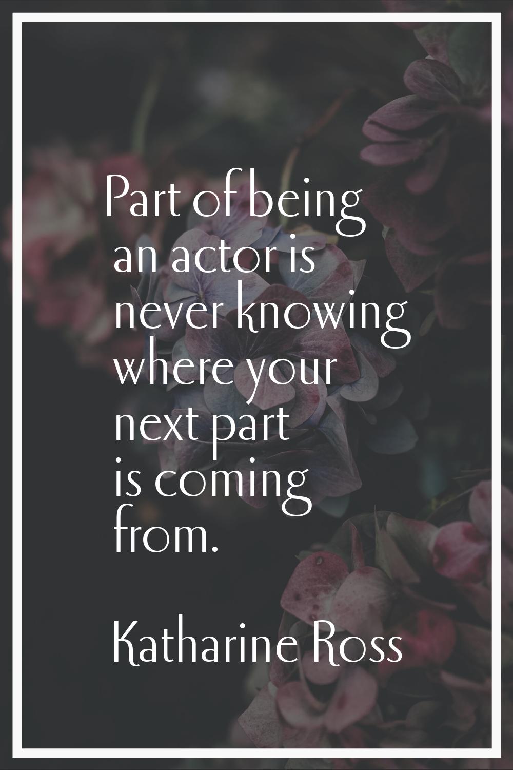 Part of being an actor is never knowing where your next part is coming from.