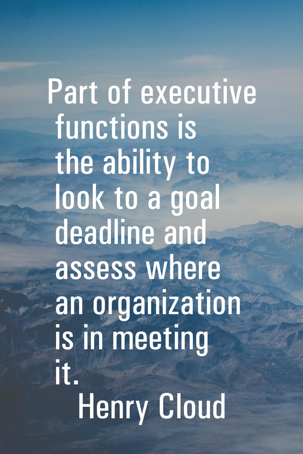 Part of executive functions is the ability to look to a goal deadline and assess where an organizat