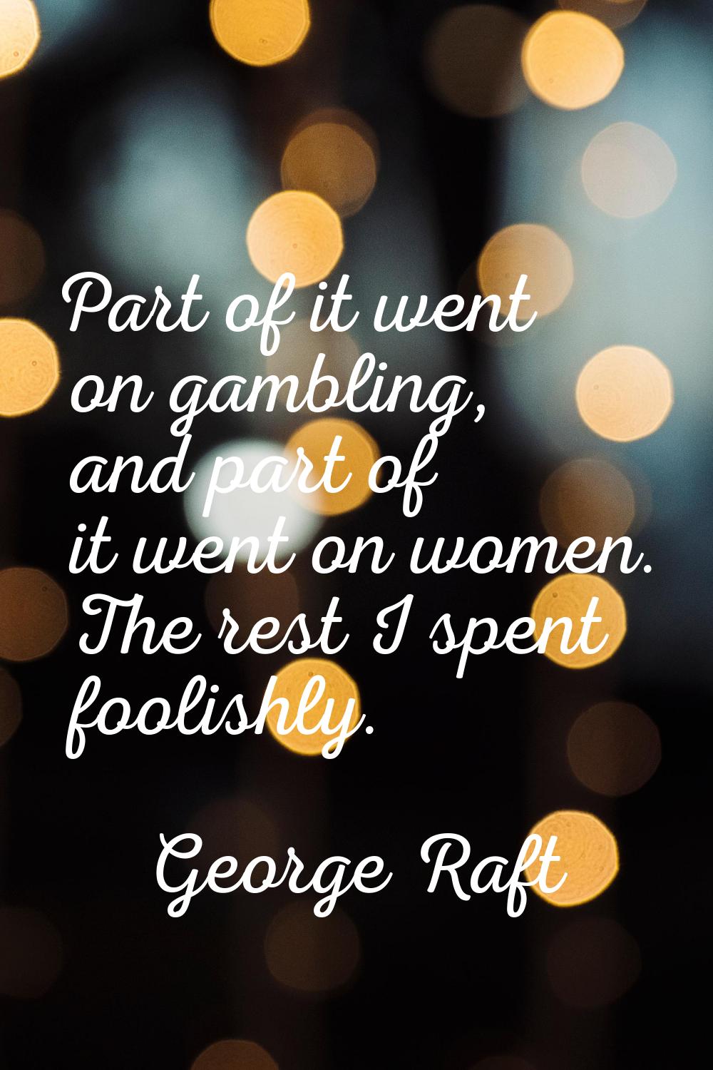 Part of it went on gambling, and part of it went on women. The rest I spent foolishly.