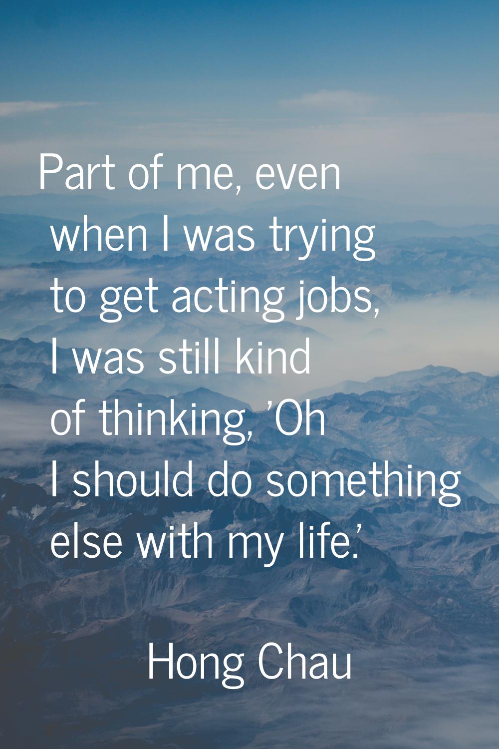 Part of me, even when I was trying to get acting jobs, I was still kind of thinking, 'Oh I should d