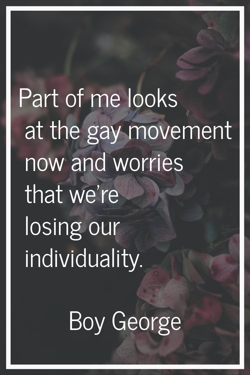 Part of me looks at the gay movement now and worries that we're losing our individuality.