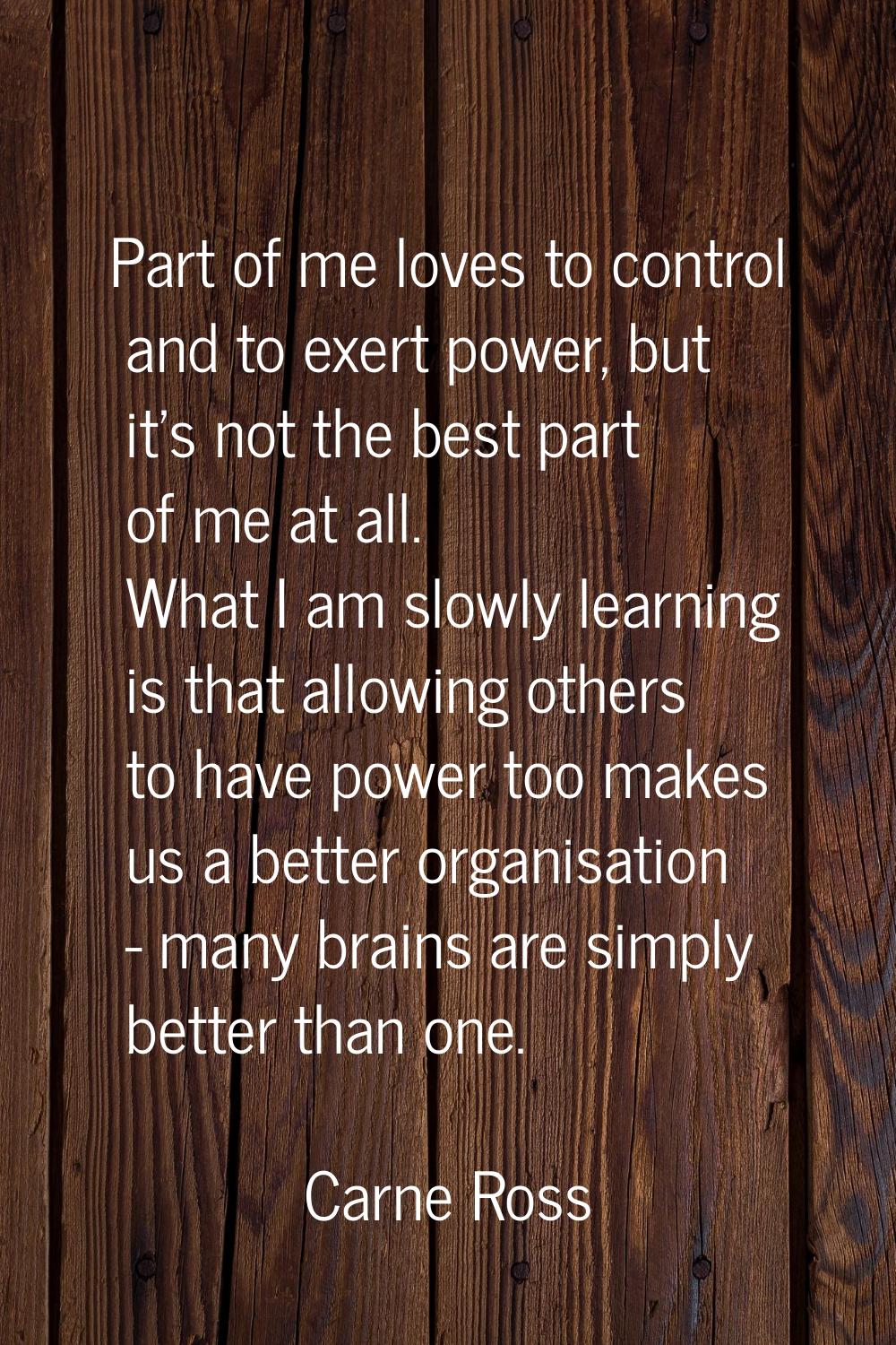 Part of me loves to control and to exert power, but it's not the best part of me at all. What I am 