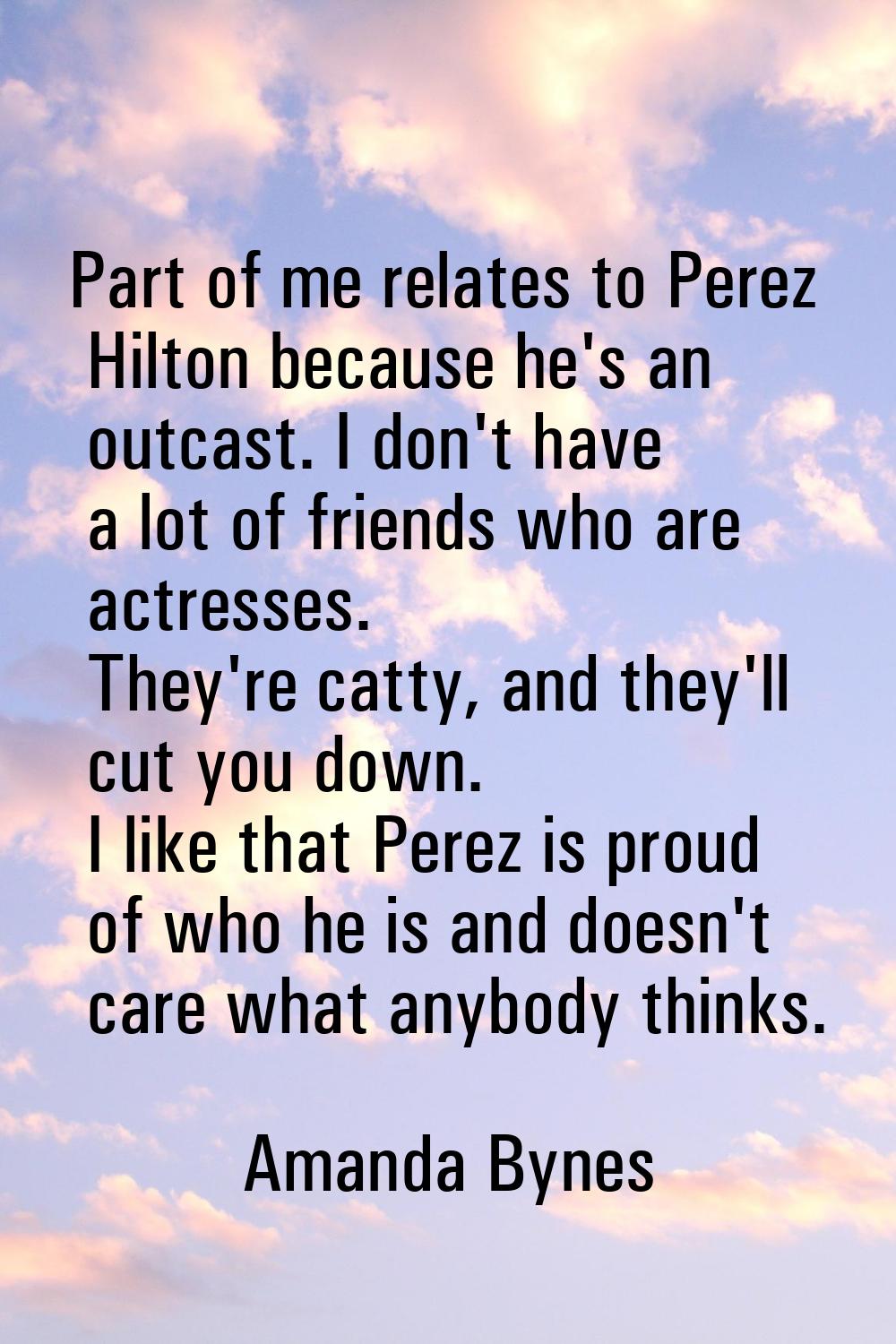 Part of me relates to Perez Hilton because he's an outcast. I don't have a lot of friends who are a