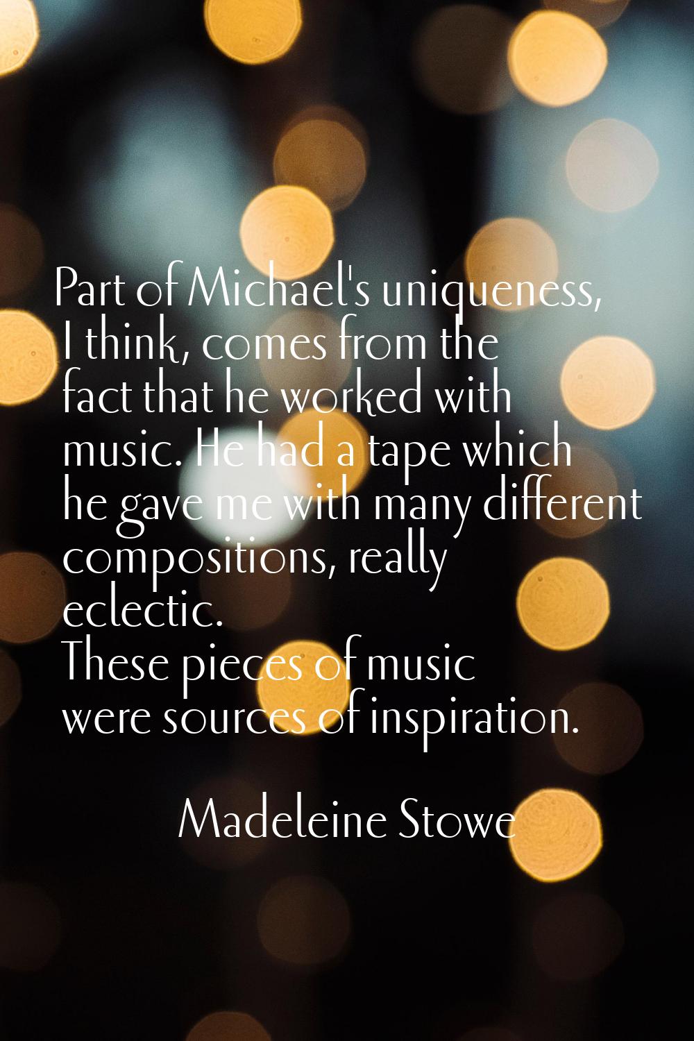 Part of Michael's uniqueness, I think, comes from the fact that he worked with music. He had a tape