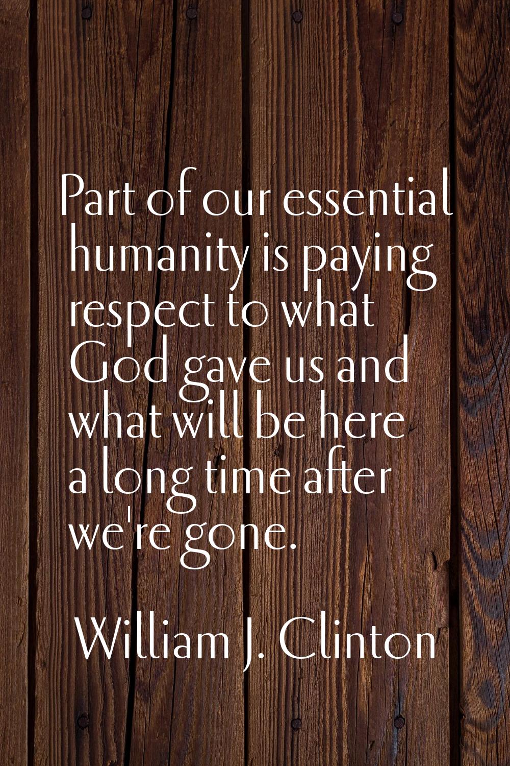 Part of our essential humanity is paying respect to what God gave us and what will be here a long t