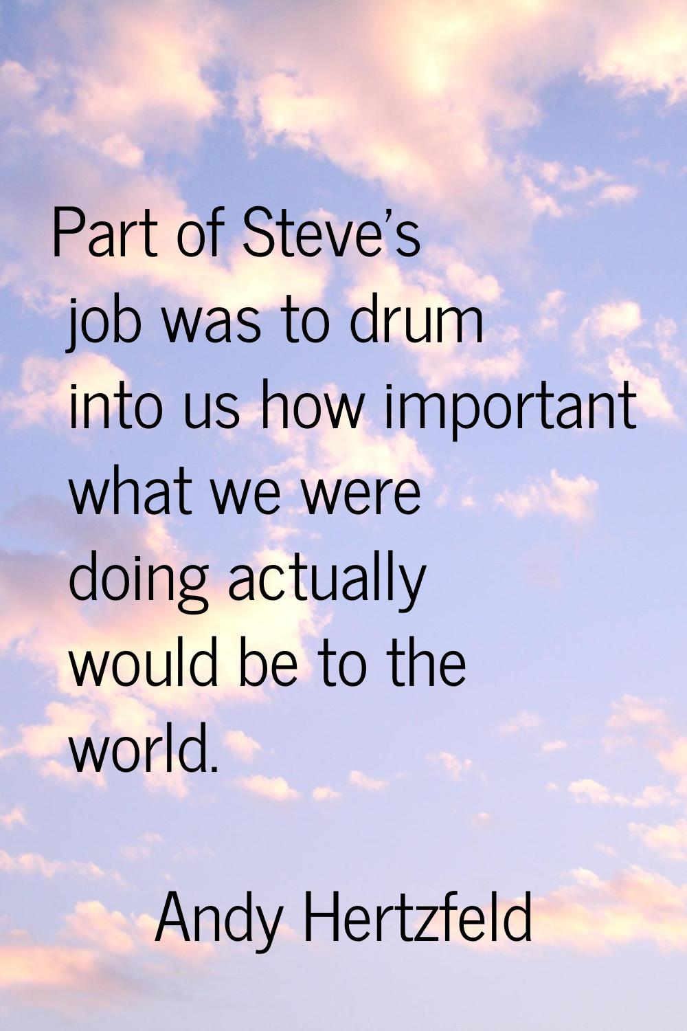 Part of Steve's job was to drum into us how important what we were doing actually would be to the w