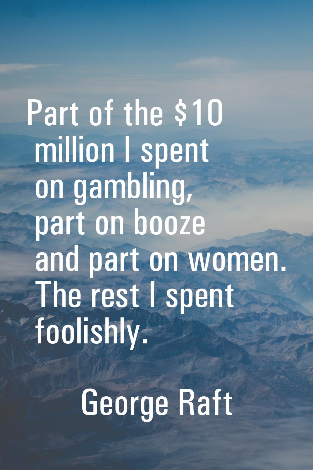Part of the $10 million I spent on gambling, part on booze and part on women. The rest I spent fool