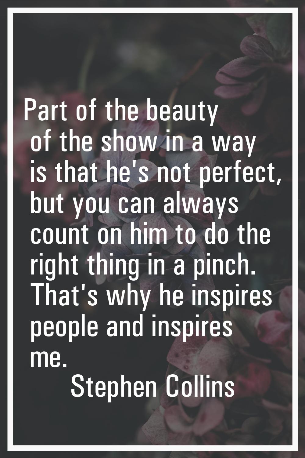 Part of the beauty of the show in a way is that he's not perfect, but you can always count on him t