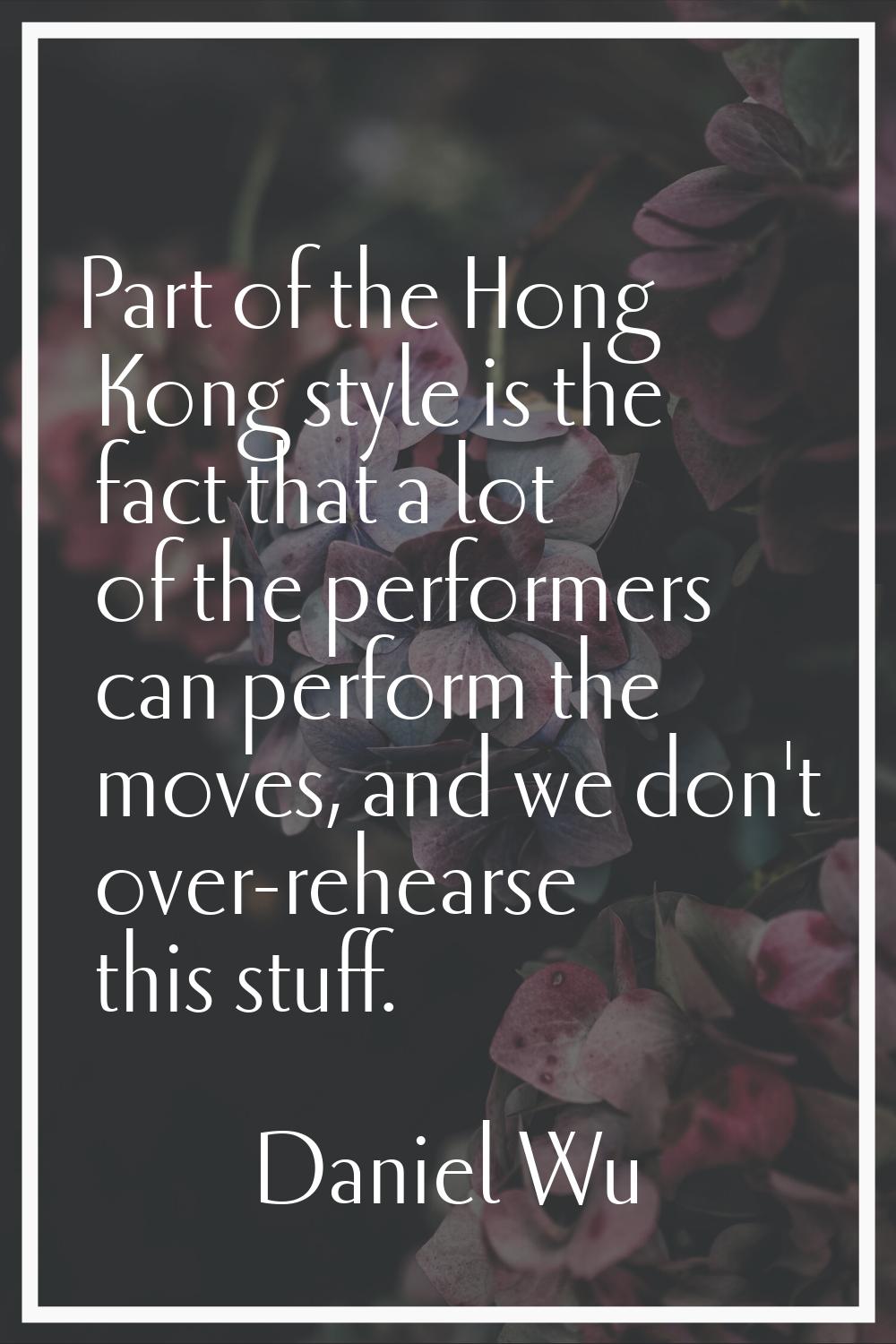 Part of the Hong Kong style is the fact that a lot of the performers can perform the moves, and we 