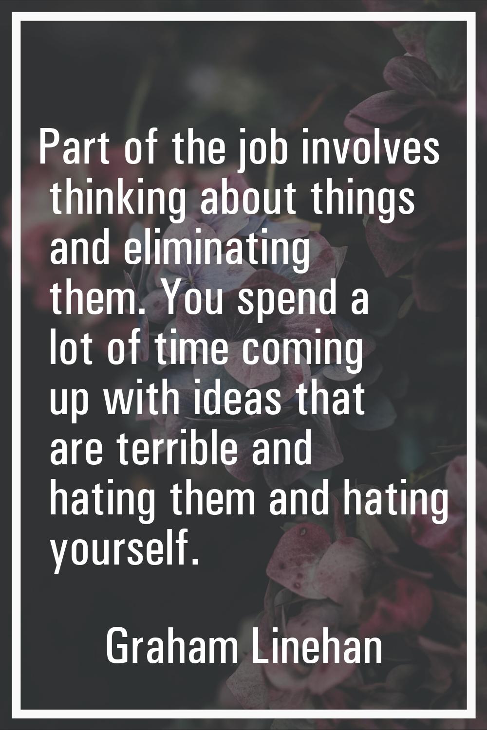 Part of the job involves thinking about things and eliminating them. You spend a lot of time coming