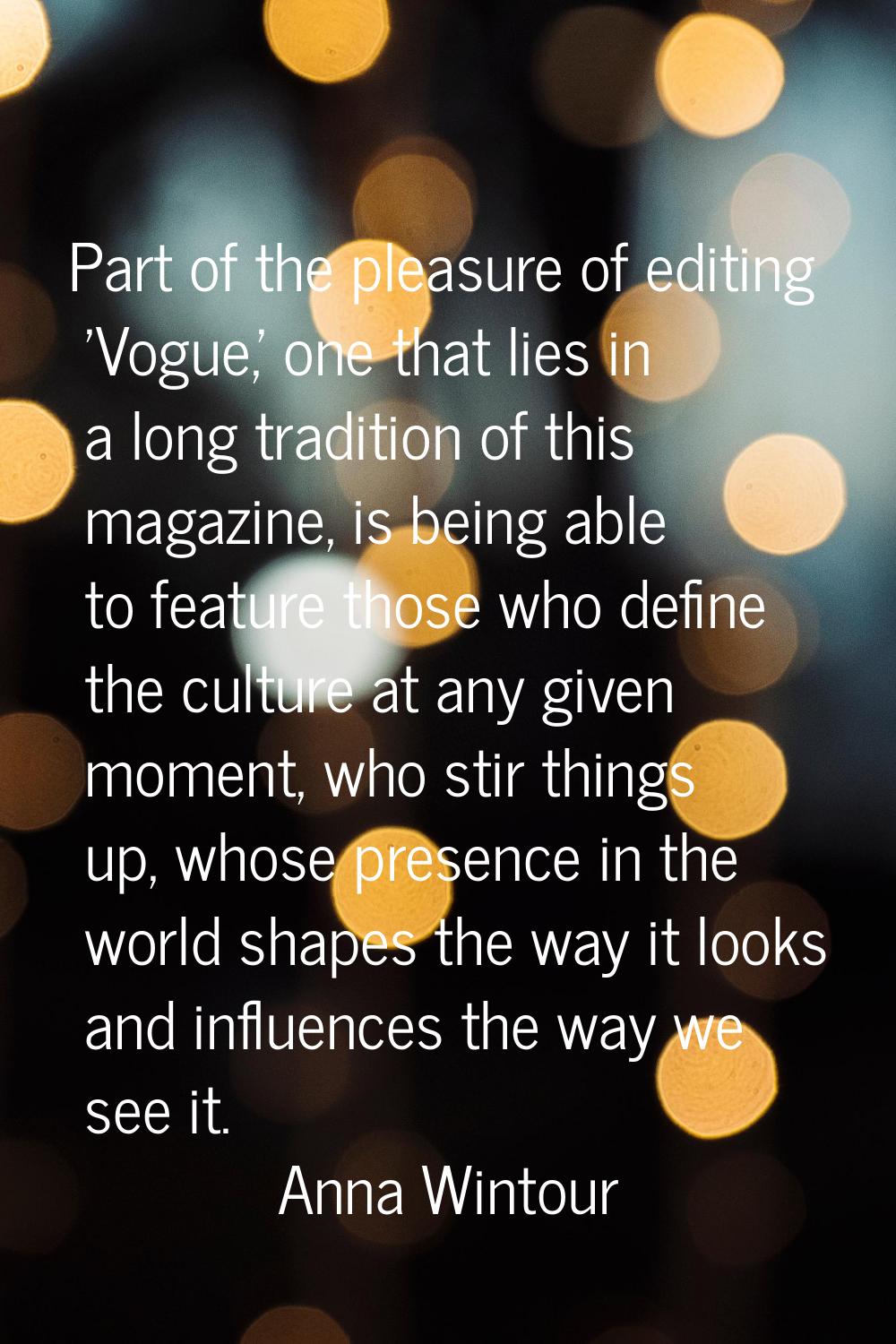 Part of the pleasure of editing 'Vogue,' one that lies in a long tradition of this magazine, is bei