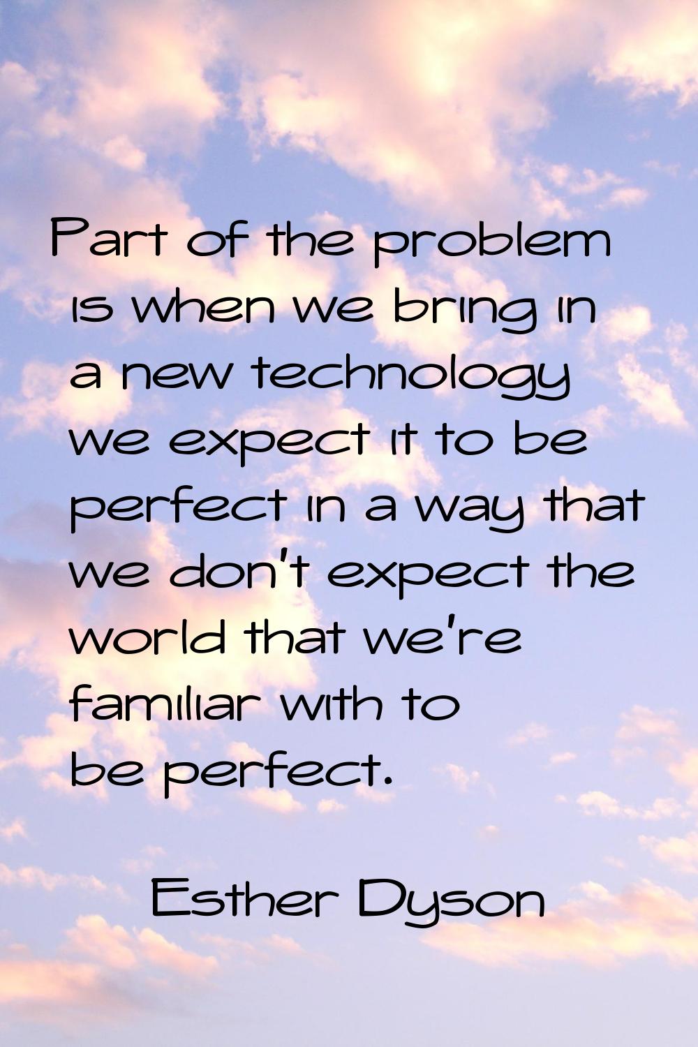 Part of the problem is when we bring in a new technology we expect it to be perfect in a way that w