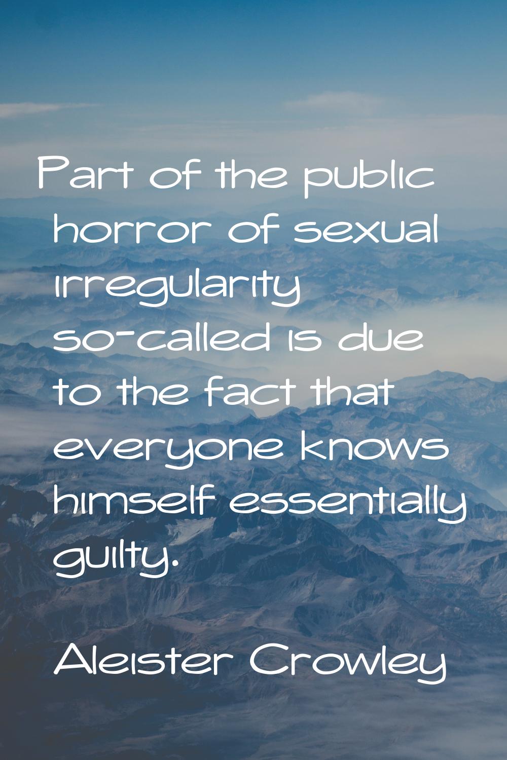 Part of the public horror of sexual irregularity so-called is due to the fact that everyone knows h