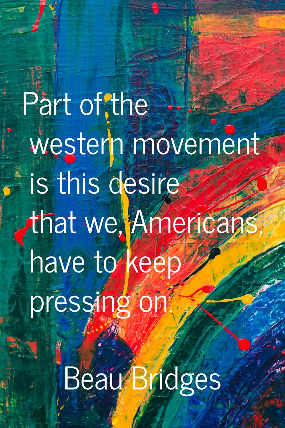 Part of the western movement is this desire that we, Americans, have to keep pressing on.