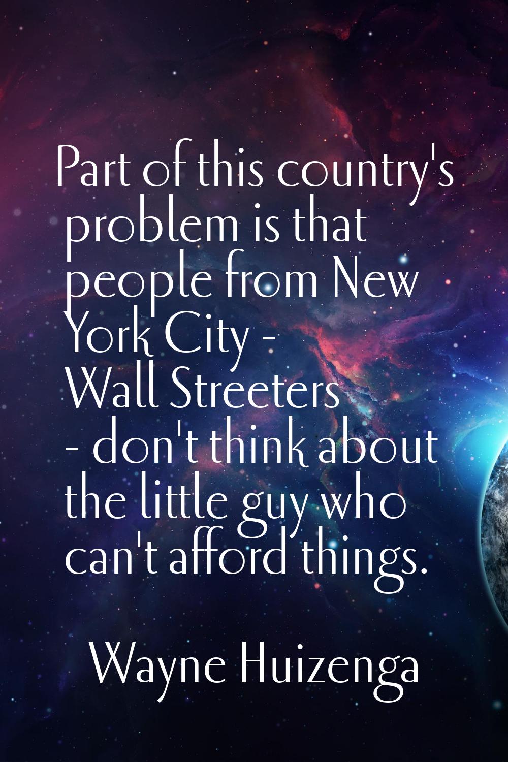 Part of this country's problem is that people from New York City - Wall Streeters - don't think abo
