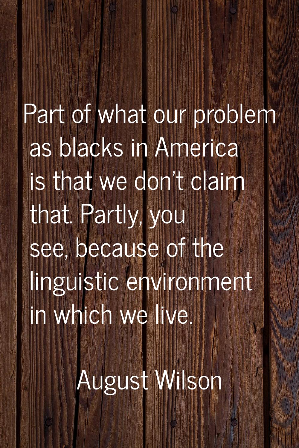 Part of what our problem as blacks in America is that we don't claim that. Partly, you see, because