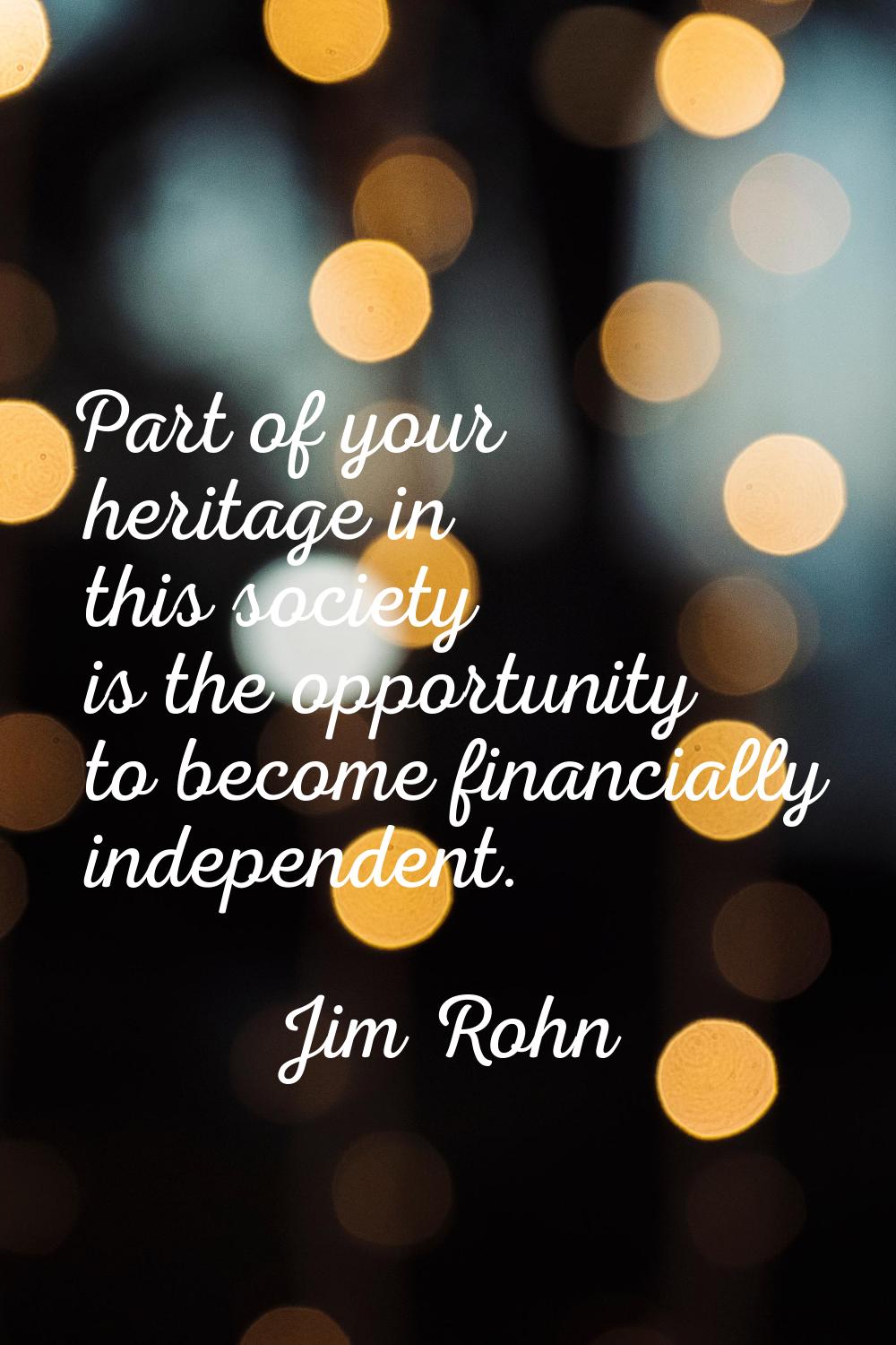 Part of your heritage in this society is the opportunity to become financially independent.