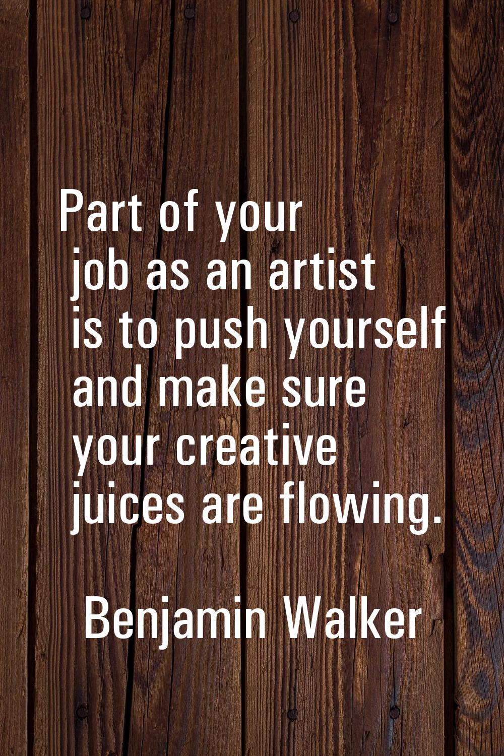Part of your job as an artist is to push yourself and make sure your creative juices are flowing.