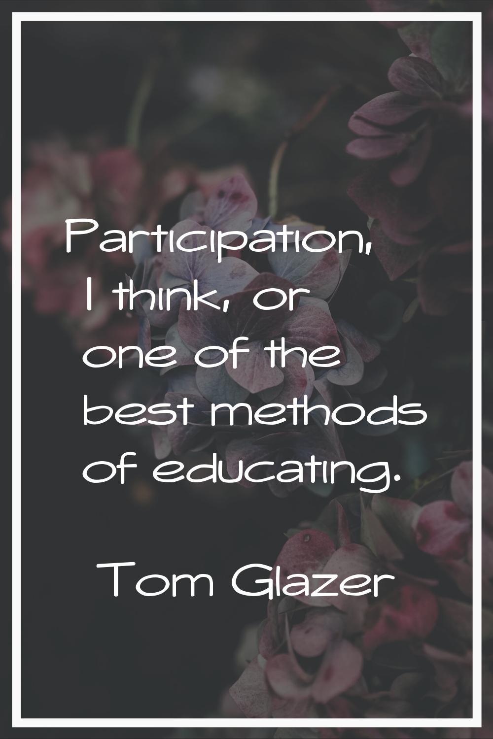 Participation, I think, or one of the best methods of educating.