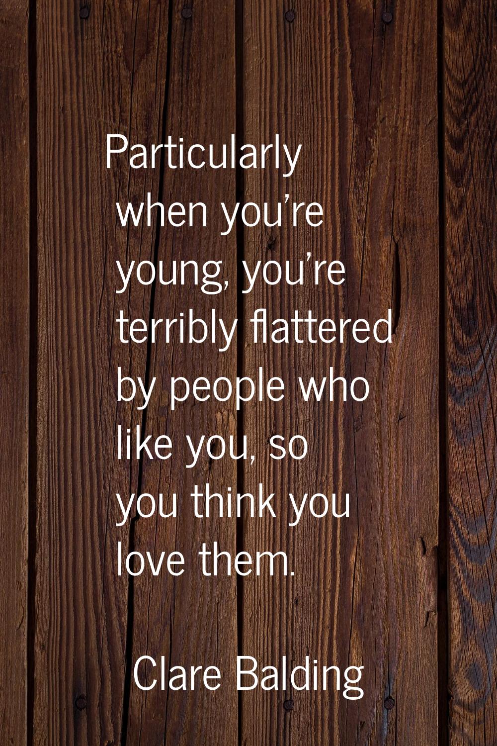 Particularly when you're young, you're terribly flattered by people who like you, so you think you 