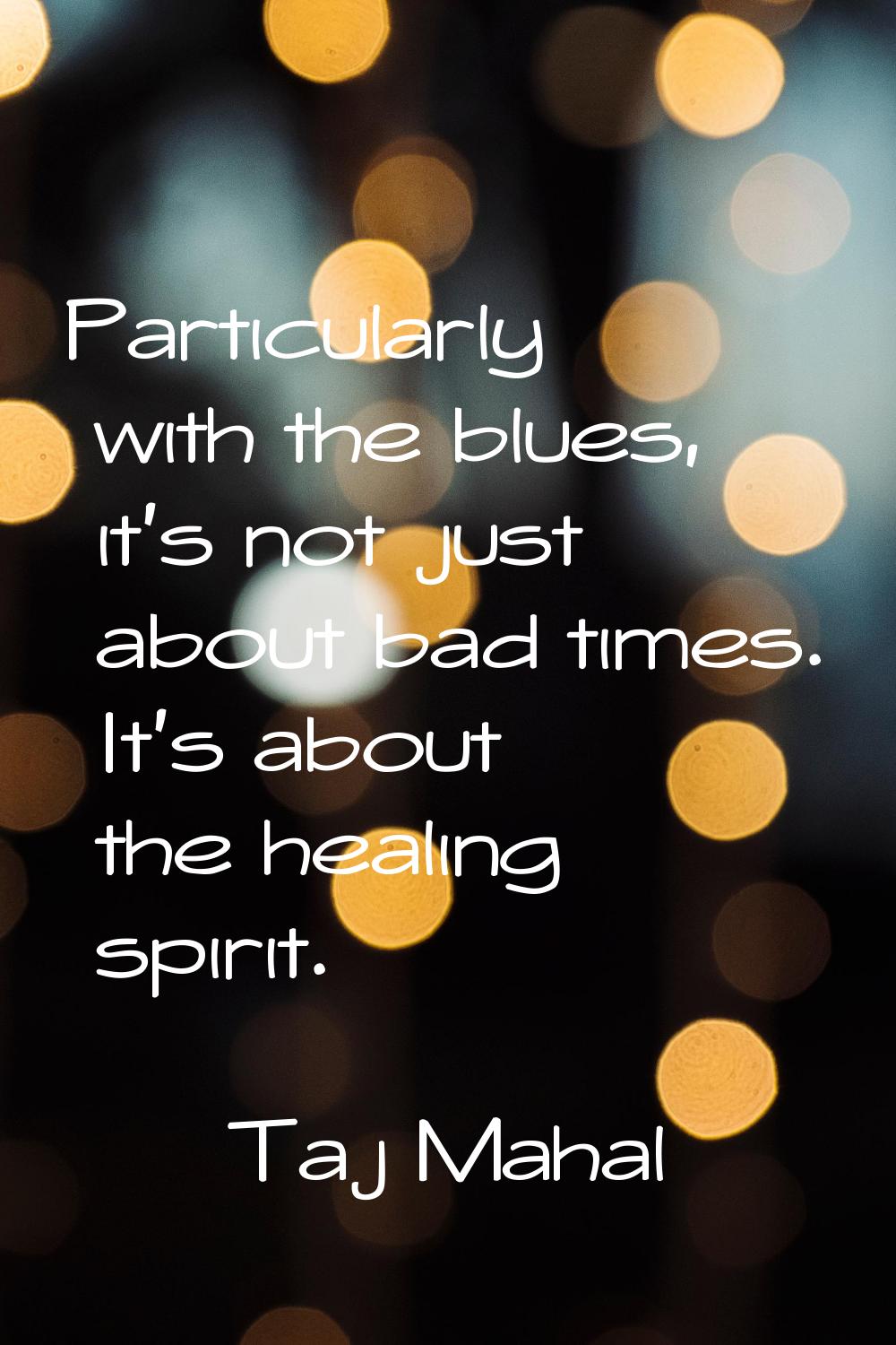 Particularly with the blues, it's not just about bad times. It's about the healing spirit.