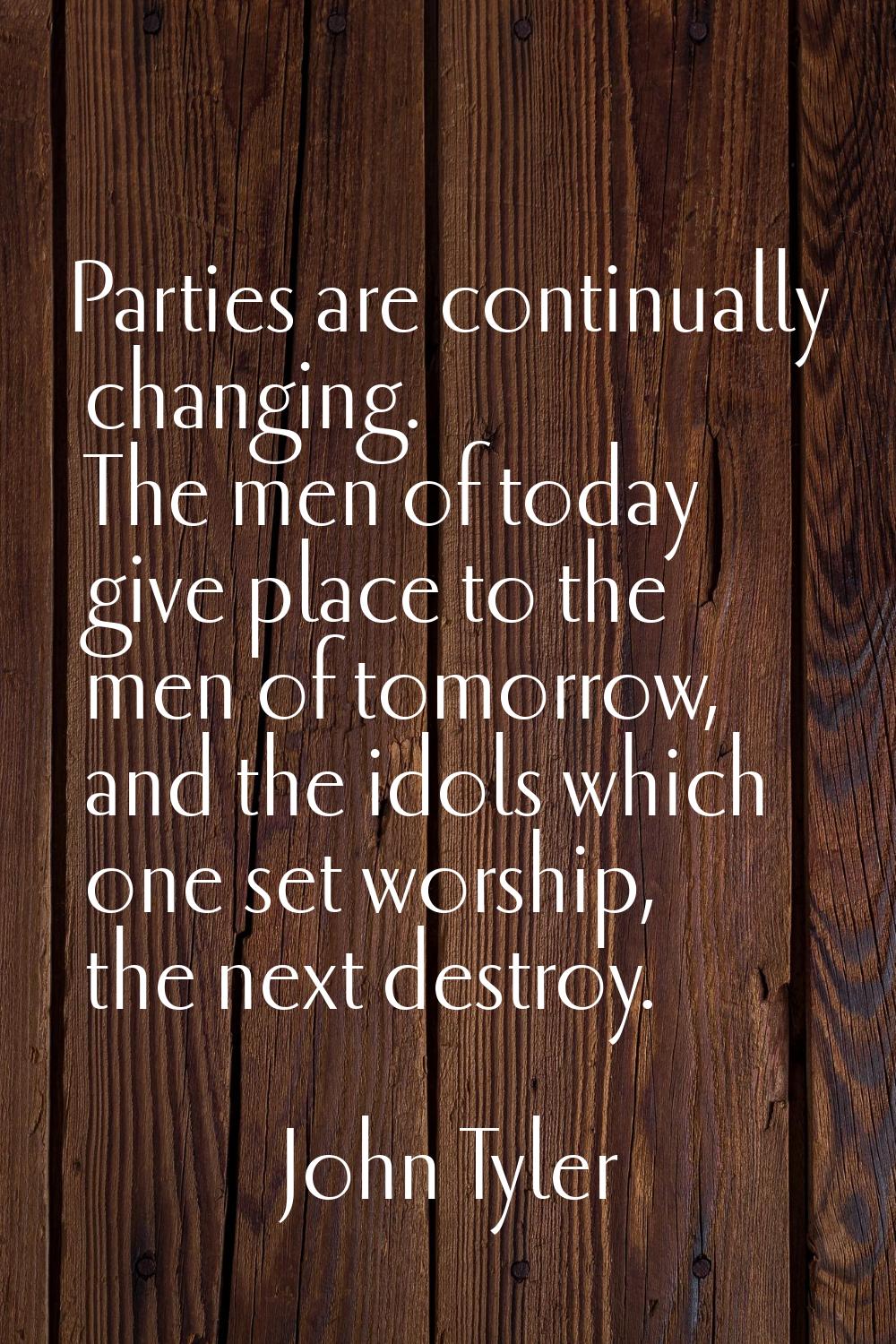 Parties are continually changing. The men of today give place to the men of tomorrow, and the idols