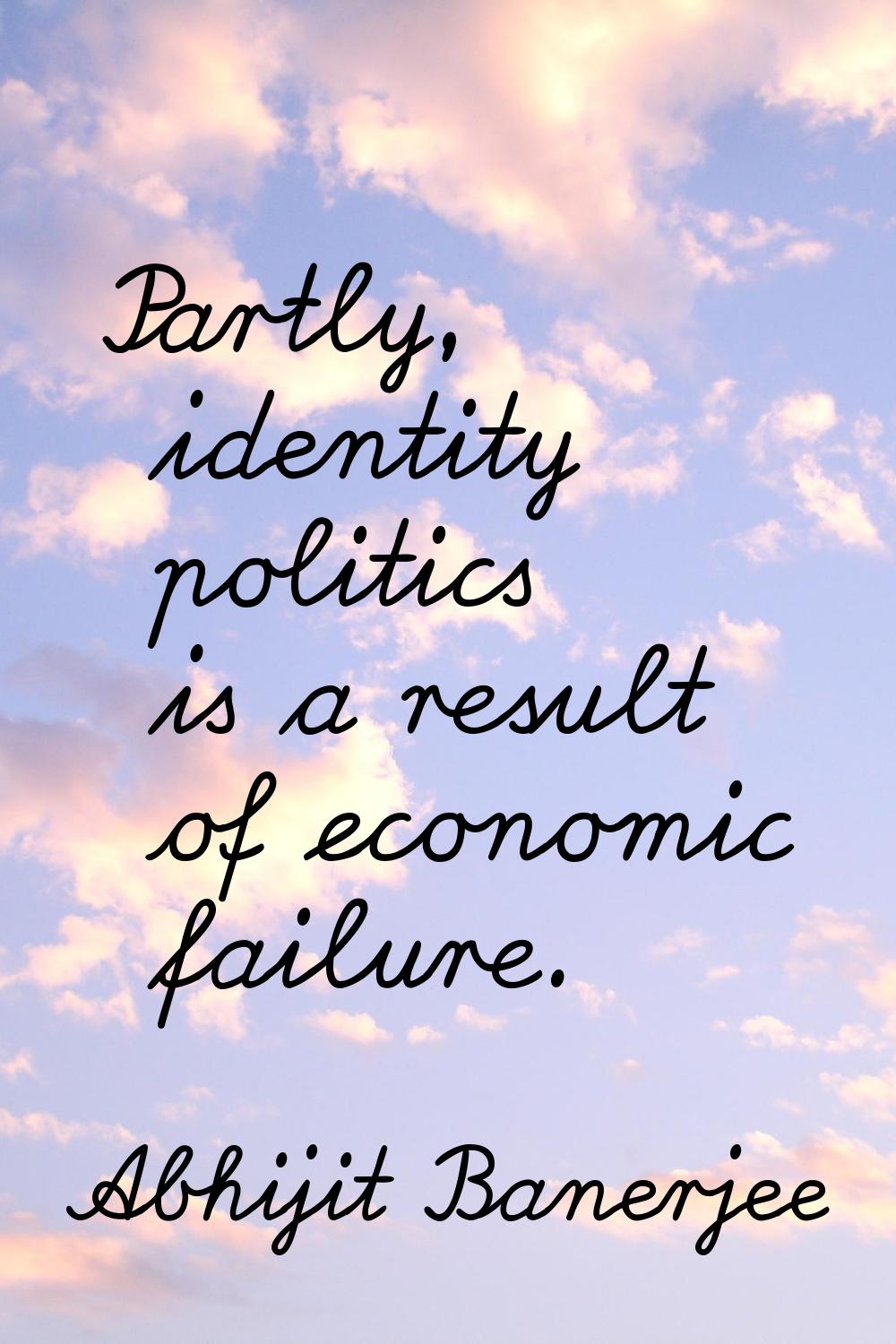 Partly, identity politics is a result of economic failure.